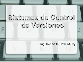Sistemas de Control
    de Versiones

         Ing. Dennis S. Cohn Muroy
 