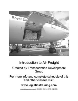 Introduction to Air Freight
Created by Transportation Development
Group
For more info and complete schedule of this
and other classes visit:
www.logisticstraining.com
jpowell@logisticstraining.com (800) 949-4834 or (310) 302-0808
 