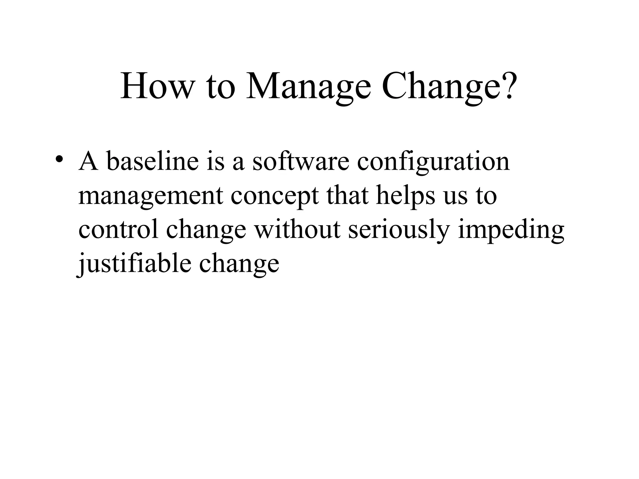 How to Manage Change?
• A baseline is a software configuration
management concept that helps us to
control change without seriously impeding
justifiable change

 