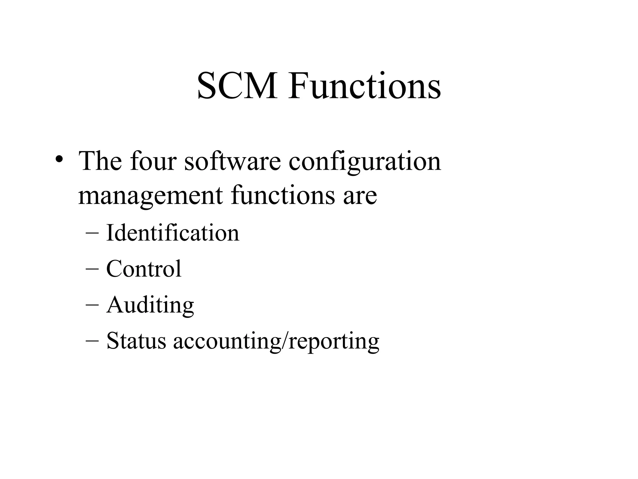 SCM Functions
• The four software configuration
management functions are
–
–
–
–

Identification
Control
Auditing
Status accounting/reporting

 