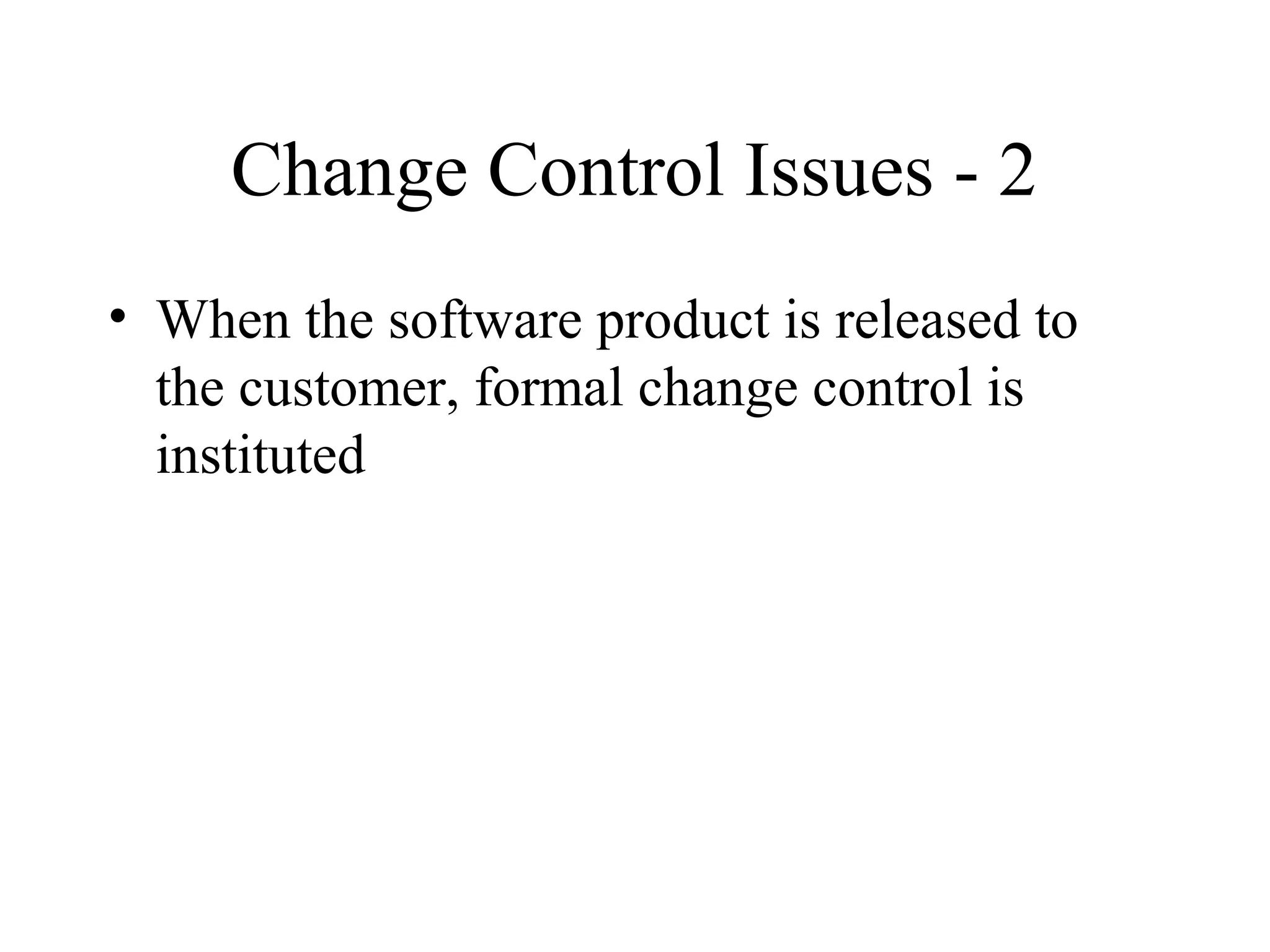 Change Control Issues - 2
• When the software product is released to
the customer, formal change control is
instituted

 