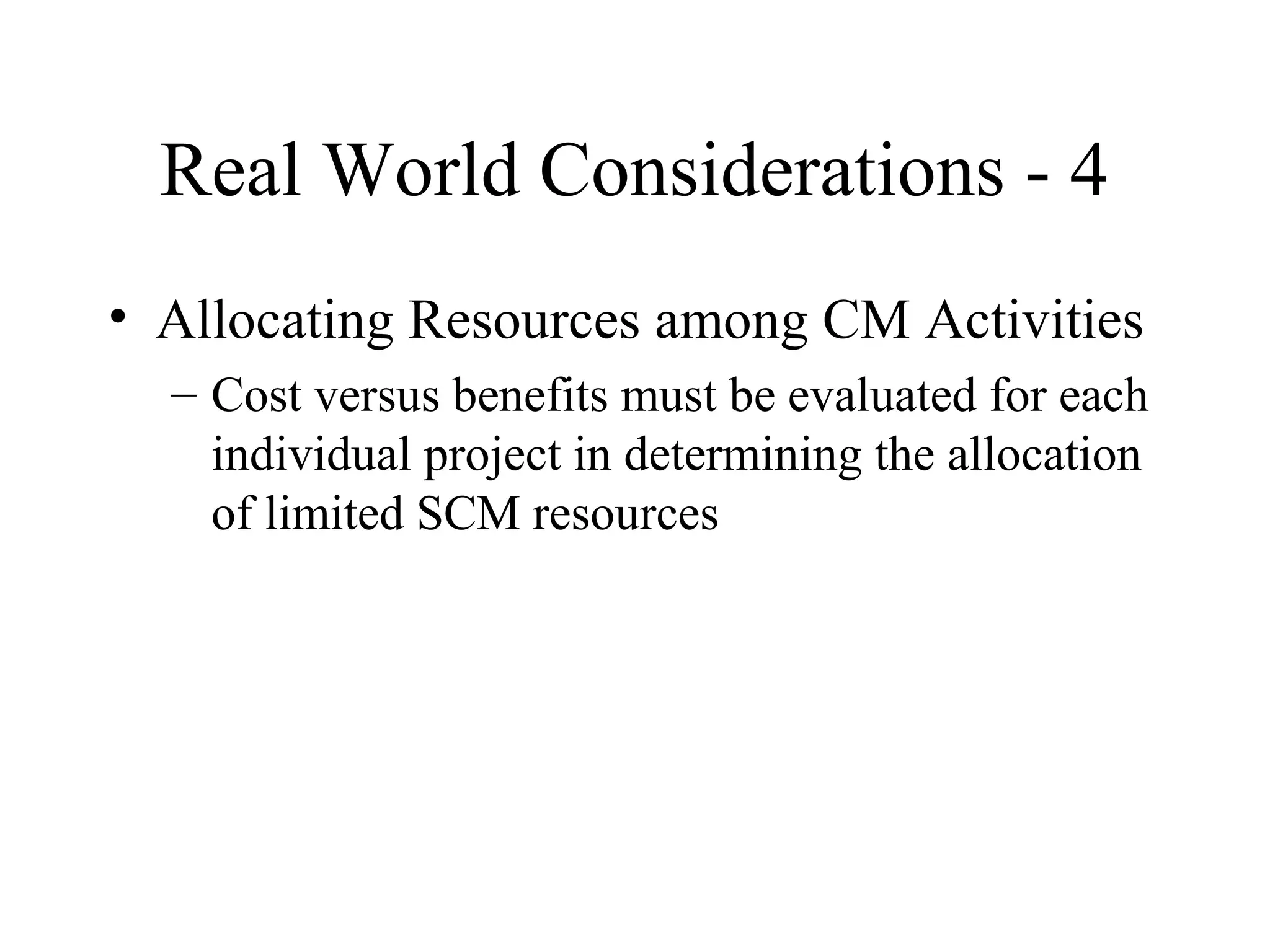 Real World Considerations - 4
• Allocating Resources among CM Activities
– Cost versus benefits must be evaluated for each
individual project in determining the allocation
of limited SCM resources

 