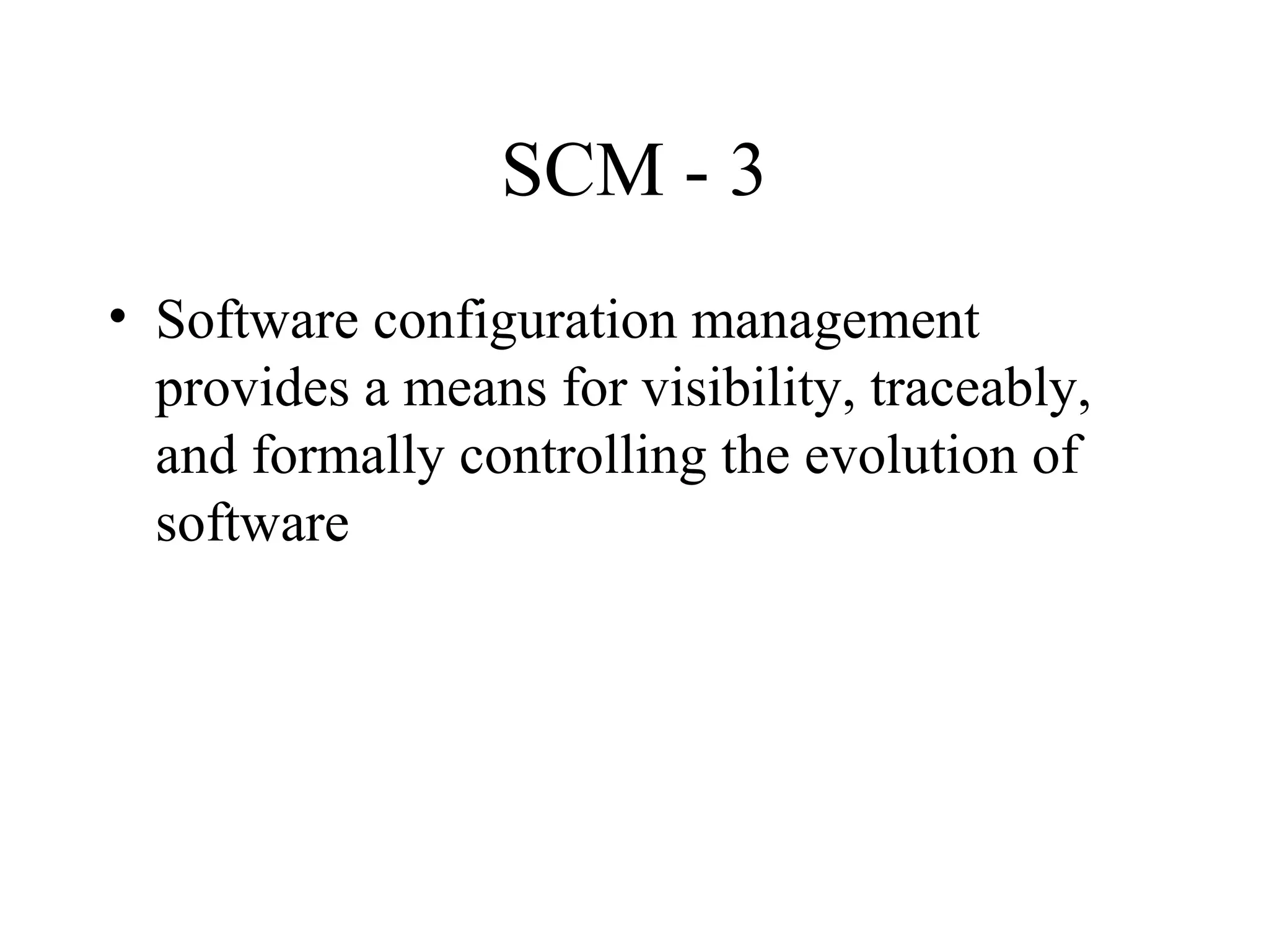 SCM - 3
• Software configuration management
provides a means for visibility, traceably,
and formally controlling the evolution of
software

 