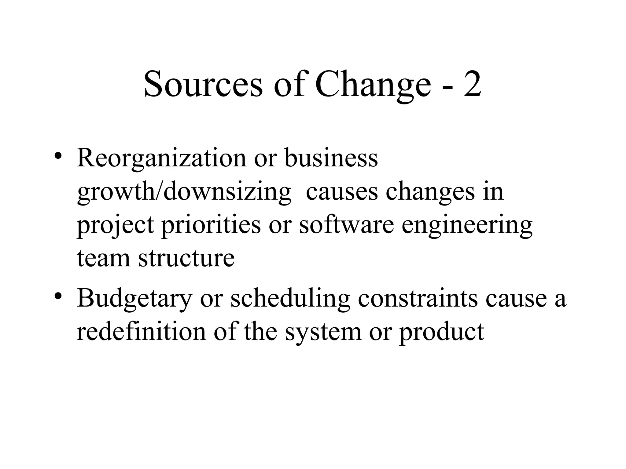 Sources of Change - 2
• Reorganization or business
growth/downsizing causes changes in
project priorities or software engineering
team structure
• Budgetary or scheduling constraints cause a
redefinition of the system or product

 