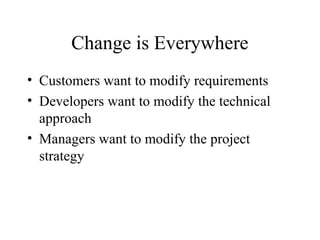 Change is Everywhere
• Customers want to modify requirements
• Developers want to modify the technical
approach
• Managers want to modify the project
strategy

 