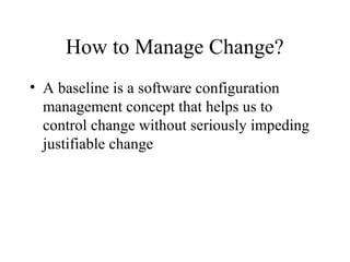How to Manage Change?
• A baseline is a software configuration
management concept that helps us to
control change without seriously impeding
justifiable change

 