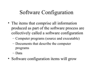 Software Configuration
• The items that comprise all information
produced as part of the software process are
collectively called a software configuration
– Computer programs (source and executable)
– Documents that describe the computer
programs
– Data

• Software configuration items will grow

 
