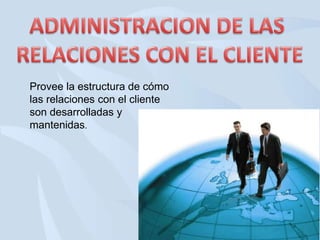 Provee la estructura de cómo
las relaciones con el cliente
son desarrolladas y
mantenidas.

 