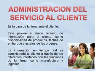 Es la cara de la firma ante el cliente.
Este provee el único recurso de
información para el cliente, como
disponibilidad de productos, fechas de
embarque y estatus de las ordenes.

La información en tiempo real es
suministrada al cliente a través de las
diferentes interfaces con las funciones
de la firma, como manufactura y
logística.

 