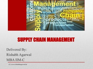 SUPPLY CHAIN MANAGEMENT 
Delivered By: 
Rishabh Agarwal 
MBA IIM-C 
(C) www.rishabhagarwal.in 
 