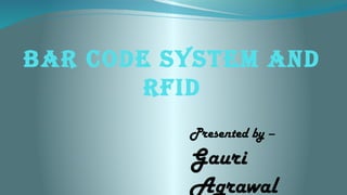 Bar code system and
rFId
Presented by –
Gauri
Agrawal
 