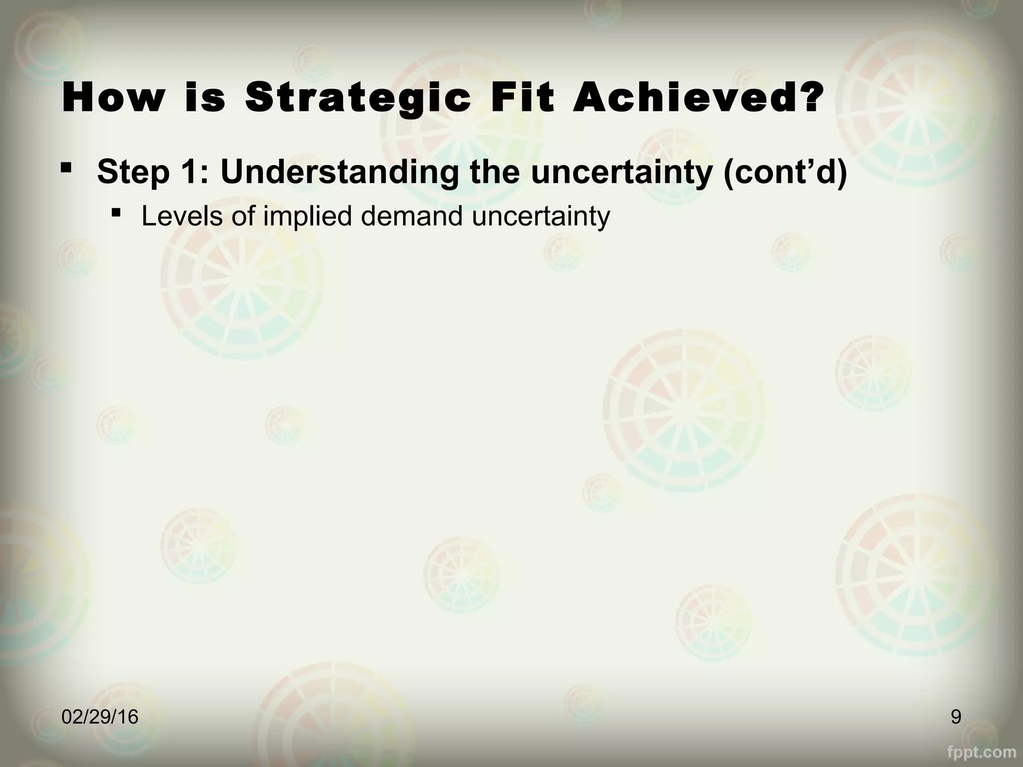How is Strategic Fit Achieved?
 Step 1: Understanding the uncertainty (cont’d)
 Levels of implied demand uncertainty
02/29/16 9
 