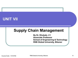 UNIT VII
Supply Chain Management
By Dr. Dhobale J V
Associate Professor
School of Engineering & Technology
RNB Global University, Bikaner
RNB Global University, Bikaner. 1Course Code - 11010700
 