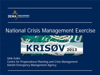 National Crisis Management Exercise
Ulrik Keller
Centre for Preparedness Planning and Crisis Management
Danish Emergency Management Agency
 