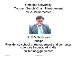 Osmania University
Course : Supply Chain Management
MBA- IV-Semester
Dr. S.V.Bakhtiyari
Principal
Presidency school of management and computer
sciences Hyderabad -India
politeplus@gmail.com
4/9/2022 Dr. Bakhtiyari 1
 