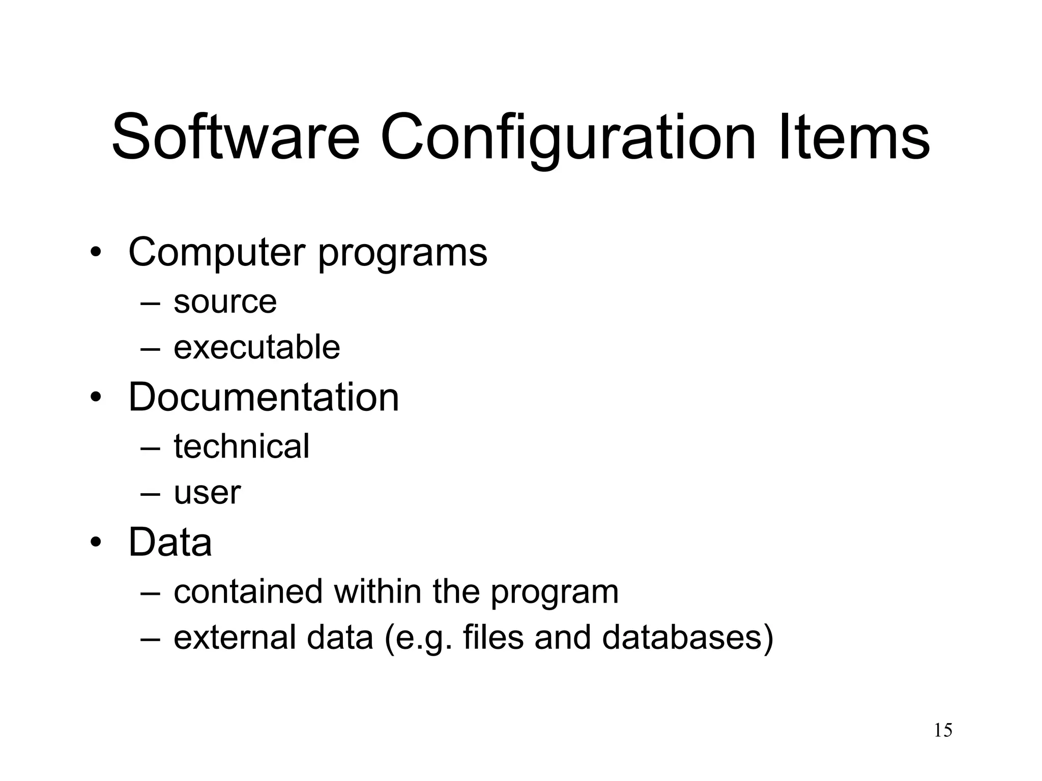 15
Software Configuration Items
• Computer programs
– source
– executable
• Documentation
– technical
– user
• Data
– contained within the program
– external data (e.g. files and databases)
 