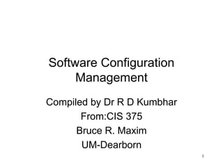 1
Software Configuration
Management
Compiled by Dr R D Kumbhar
From:CIS 375
Bruce R. Maxim
UM-Dearborn
 