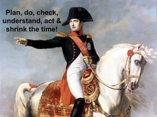 Plan, do, check, 
understand, act & shrink the time! 
3  