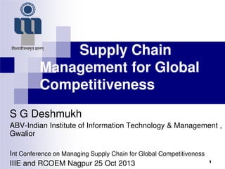 Supply Chain
Management for Global
Competitiveness
S G Deshmukh
ABV-Indian Institute of Information Technology & Management ,
Gwalior

Int Conference on Managing Supply Chain for Global Competitiveness
IIIE and RCOEM Nagpur 25 Oct 2013

1

 