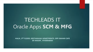 TECHLEADS IT
Oracle Apps SCM & MFG
#44/A, 3RD FLOOR, GEETHANJALI APARTMENTS, OPP. BAHAR CAFE
SR NAGAR , HYDERABAD
 