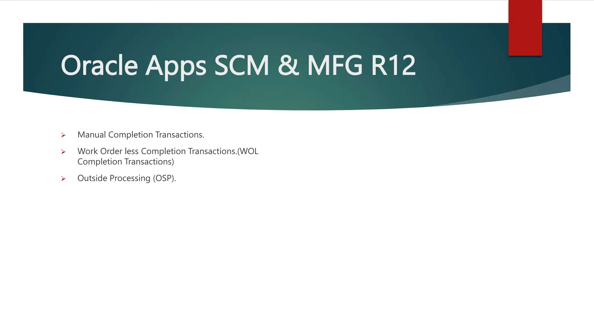 Oracle Apps SCM & MFG R12
 Manual Completion Transactions.
 Work Order less Completion Transactions.(WOL
Completion Transactions)
 Outside Processing (OSP).
 