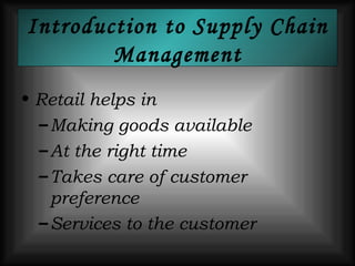 Introduction to Supply Chain Management Retail helps in  Making goods available At the right time Takes care of customer  preference Services to the customer 