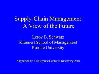 Supply-Chain Management:
   A View of the Future
        Leroy B. Schwarz
  Krannert School of Management
        Purdue University

Supported by e-Enterprise Center at Discovery Park
 