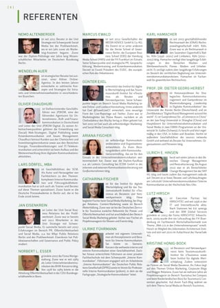 [ 8 ]
NEMO ALTENBERGER
ist seit 2011 Berater in der Unit
Strategie mit Schwerpunkt Social
Media bei der Profilwerkstatt,
wo er ein Jahr zuvor als Marke-
ting-Assistent begann. Zuvor
war der Diplom-Politologe vier Jahre lang Wissen-
schaftlicher Mitarbeiter im Deutschen Bundestag
Berlin.
WENDELIN AUER
ist strategischer Berater bei sun-
zinet, einer Kölner Online-
Agentur. In den letzten Jahren
entwickelte er zahlreiche Kon-
zepte und Strategien für Intra-
nets und Unternehmenswebseiten in verschiedens-
ten Branchen.
OLIVER CHAUDHURI
ist Stellvertretender Geschäfts-
führer von JP|KOM, eine der
führenden Agenturen für Un-
ternehmens-, B2B- und Finanz-
kommunikation in Deutschland
und Leiter der Unit JP|KOM Digital. Zu seinen Ar-
beitsschwerpunkten gehören die Entwicklung von
(Social) Web-Strategien, Digital Publishing sowie
Krisenkommunikation und Issues Management.
Chaudhuri betreut Kunden aus der Chemischen und
Investitionsgüterindustrie sowie aus den Bereichen
Energie, Finanzdienstleistungen und IT/Telekom-
munikation und unterstützt sie beim Aufbau und der
Weiterentwicklung ihrer digitalen Kommunikations-
aktivitäten.
LARS DÖRFEL, MBA
ist Geschäftsführer der SCM.
Als Autor und Herausgeber von
Fachbüchern zu den Themen-
komplexen Interne Kommunika-
tion und Führungskräftekom-
munikation hat er sich auch als Trainer und Berater
auf diese Themen spezialisiert. Zuvor baute er die
Deutsche Presseakademie in Berlin auf, die er bis
Ende 2006 leitete.
JAN EISENKREIN
ist Leiter der Unit Social Busi-
ness Relations bei der Profil-
werkstatt. Zuvor war er bereits
seit 2011 Mitarbeiter in der
Unit Strategie mit Schwer-
punkt Social Media. Er sammelte bereits seit 2007
Erfahrungen im Bereich PR, Öffentlichkeitsarbeit
und Social Media, u.a. bei Wbpr Public Relations
Berlin und der Profilwerkstatt. Eisenkrein hat Poli-
tikwissenschaften und Governance and Public Policy
studiert.
NORBERT L. ESSER
gründete 2007 die Firma Wortge-
staltung. Zuvor war er seit 1989
als Leiter Unternehmenskommu-
nikation des BHW-Konzerns tätig.
Von 1978 bis 1989 leitete er die
Abteilung Öffentlichkeitsarbeit in der CDU-Bundesge-
schäftsstelle in Bonn.
MARCUS EWALD
ist seit 2012 Gesellschafter der
MEDIA ADVICE GmbH & Co. KG.
Als Dozent ist er unter anderem
für die Hertie School of Gover-
nance Berlin, die European Busi-
ness School (EBS) die Hamburg
Media School (HMS) und die FH Frankfurt im Einsatz.
Seine Schwerpunkte sind strategische PR, Gesprächs-
führung, Medientraining und Krisenkommunikation.
Derzeit ist Ewald Präsident des EUDC, des europäi-
schen Rats des Debattierens.
GÜNTER EXEL
unterstützt das Institut für digita-
le Wertschöpfung und das Touris-
muszukunft–Institut für eTouris-
mus als Berater und
Netzwerkpartner. Seine Schwer-
punkte liegen im Bereich Social Media Marketing so-
wie Online- und Liveberichterstattung. Unter anderem
hat Exel @TravelLiveCC entwickelt, eine neuartige
Form der Live-Reportage auf Twitter. Zuvor war er
Marketingleiter bei Prima Reisen, nachdem er als
Chefredakteur den Mucha Verlag in Wien geleitet hat.
Seit 2007 ist Exel auch als selbstständiger Marketing-
und Social Media Consultant tätig.
ARIANA FISCHER
ist selbständige Kommunikati-
onsberaterin und Organisations-
entwicklerin. Zu ihren Bera-
tungsfeldern zählt Kommunika-
tionscontrolling, das sie für den
Einsatz in der Unternehmenskommunikation wei-
terentwickelt hat. Davor war die Diplom-Kauffrau
u.a. als Leiterin Consulting bei ICOM GmbH in der
internen und externen Kommunikationsberatung von
Großunternehmen tätig.
CATHARINA FISCHER
ist für das Institut für digitale
Wertschöpfung und für das Tou-
rismuszukunft–Institut für eTou-
rismus als Beraterin und Netz-
werkpartnerin tätig. Diese
begleitetFischerbeimSocialMediaMarketing,beiBlog-
ger Relations, Content-Marketing sowie im Bereich
Weiterbildung. Zuvor war sie bei der Deutschen Zentra-
le für Tourismus zunächst Referentin für Presse- und
Öffentlichkeitsarbeit und hat anschließend den Bereich
Social Media Marketing geleitet. Vorher war Fischer als
Projektmanagerin für Messen und Events tätig.
ULRIKE FÜHRMANN
arbeitet mit eigenem Unterneh-
men als Konzeptionerin und Bera-
terin für Interne Kommunikation.
Sie leitete im Siemens-
Konzerndieweltweiteinterneund
externe Kommunikation einer Geschäftseinheit. Darü-
ber hinaus unterrichtete Führmann an einer privaten
Fachhochschule mit dem Schwerpunkt „Interne Kom-
munikation“. Führmann engagiert sich im Arbeitskreis
„Interne Kommunikation“ der Deutschen Public Rela-
tionsGesellschaft(DPRG)sowieimVereinfürProfessio-
nelle Interne Kommunikation (prikom), in dem sie die
Fachgruppe „Strategische Kommunikation“ leitet.
KARL HAMACHER
ist seit 2007 geschäftsführender
Rechtsanwalt der JONAS Rechts-
anwaltsgesellschaft mbH, Köln.
Zuvor war er als Rechtsanwalt in
den Sozietäten Oppenhoff & Räd-
ler, Köln (1996–2001) und Linklaters, Köln (2001–
2007) tätig. Hamacher verfügt über langjährige Erfah-
rungen in den Bereichen Marken- und
Wettbewerbsrecht, Presse-, Medien- und Urheber-
recht. Er verfügt zudem über langjährige Erfahrungen
im Bereich der rechtlichen Begleitung von Unterneh-
menskommunikationskrisen. Hamacher ist Fachan-
walt für gewerblichen Rechtsschutz.
PROF. DR. DIETER GEORG HERBST
ist Honorarprofessor für Stra-
tegisches Kommunikationsma-
nagement und Gastprofessor im
Masterstudiengang „Leadership
in Digitaler Kommunikation“ der
Universität der Künste Berlin (Deutschland) und im
Zertifikatskurs "Digital Brand Management around the
world". Er ist Gastprofessor für „eCommerce in China“
an der Jiao-Tong-Universität in Shanghai (China) und
Hauptdozent für Unternehmenskommunikation und
Social Media in zwei EBMA-Programmen an der Uni-
versität St. Gallen (Schweiz). Er forscht und lehrt regel-
mäßig in den USA, in Indien und Brasilien. Herbst ist
außerdem Geschäftsführer der source1 networks
GmbH und weltweit als Berater für Unternehmen, Or-
ganisationen und Personen tätig.
ULRICH E. HINSEN
berät seit vielen Jahren in den Be-
reichen Change Management
und Restrukturierung. Bis August
2010 war er als Bereichsleiter
Change Management bei der SKP
AG tätig und baute zudem das management-radio.de
auf. Derzeit ist er freier Berater und Lehrbeauftragter
am Lehrstuhl Unternehmenskommunikation/Interne
Kommunikation an der Hochschule Neu-Ulm.
LUTZ HIRSCH
ist Executive Partner bei
HIRSCHTEC und seit 1996 in der
IT- und Internetbranche aktiv.
Nach Stationen bei d.d. synergy
und der IBM Global Services
gründete er 2003 die Firma HIRSCHTEC Infoarchi-
tects. 2009 wurde ihm ein Lehrauftrag der FH Bran-
denburg im Fachbereich Wirtschaftsinformatik zum
Thema „Web 2.0 in der Unternehmenspraxis“ erteilt.
Hirsch ist Mitglied des Information Architecture Insti-
tute und sitzt seit 2010 im Aufsichtsrat der HanseSafe
AG.
KRISTINE HONIG-BOCK
ist Beraterin und Netzwerkpart-
nerin beim Tourismuszukunft–
Institut für eTourismus sowie
beim Institut für digitale Wert-
schöpfung. Zudem unterstützt
sie Firmen als Social Media Beraterin. Ihr Fokus liegt
auf den Themen Online Marketing, Corporate Blogs
und Blogger Relations. Zuvor hat sie mehrere Jahre als
Projektmanagerin im Bereich Tourismus bei Compass
und beim Niederländischen Büro für Tourismus & Con-
vention gearbeitet. Auf ihrem Fach-Blog widmet sie
sich dem Thema Social Media im Bereich Tourismus.
REFERENTEN
 