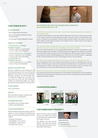 [ 14 ]
[ KURSUNTERLAGEN ]
Kursunterlagen
Interne Kommunikation
scmschool for communication and management
Modul I: Interne Kommunikation im Überblick:
Grundlagen, Strategien und Konzepte
Modul II: Interne Kommunikationsinstrumente
Modul III: Schnittstellen und Erfolgskontrolle der Internen Kommunikation
Kursunterlagen
Interne Kommunikation
scmschool for communication and management
Modul I: Interne Kommunikation im Überblick:
Grundlagen, Strategien und Konzepte
Modul II: Interne Kommunikationsinstrumente
Modul III: Schnittstellen und Erfolgskontrolle der Internen Kommunikation
Kursunterlagen
Interne Kommunikation
scmschool for communication and management
Modul I: Interne Kommunikation im Überblick:
Grundlagen, Strategien und Konzepte
Modul II: Interne Kommunikationsinstrumente
Modul III: Schnittstellen und Erfolgskontrolle
der Internen Kommunikation
IM GESPRÄCH MIT DEM TEILNEHMER DIRK HENNECKE
Egon Großhaus GmbH & Co. KG
Weshalb haben Sie sich für den Intensivkurs Interne Kommunikation angemeldet und wurden Ihre
Erwartungen erfüllt?
Das breite Themenspektrum sowie die zeitliche Organisation des Kurses „Interne Kommunikati-
on–Ihr Weg zum Internen Kommunikationsmanager“ waren für mich die entscheidenden Argu-
mente, um diesen Kurs auszuwählen. Dank der anspruchsvollen Inhalte, des seriösen und freund-
lichen Ablaufs und der vielen Kontakte, die ich knüpfen konnte, wurden meine Erwartungen an
diesen Kurs mehr als erfüllt.
Was sind die aktuellen Herausforderungen in der Internen Kommunikation in Ihrem Unterneh-
men? Hat Ihnen der Kurs dabei schon unmittelbares Know-How vermittelt?
Die Interne Kommunikation ist ein neu gegründeter Bereich in unserem Unternehmen, deren
Ziele und Aufgaben darin bestehen, ein Kommunikationsmanagement zu installieren. Des Weite-
ren soll die Interne Kommunikation mit ihren Kompetenzen und Leistungen richtig im Unterneh-
men positioniert werden. Wie dies gelingen kann, habe ich im Kurs erlernen können–angefangen
bei der Unternehmenskultur bis zum Controlling der Internen Kommunikation.
Wie sehen Sie den langfristigen Nutzen für Ihre Arbeit und auch für Ihre berufliche Karriere?
Das konzeptionelle Planen der Internen Kommunikation werde ich zukünftig durch viele Me-
thoden und Werkzeuge in meiner Arbeit praxisnah anwenden können. Da das Feld der Internen
Kommunikation in vielen Unternehmen noch nicht sehr stark besetzt ist, bin ich mir sicher, mich
durch diesen Kurs in meiner beruflichen Reputation weiterentwickelt zu haben.
Würden Sie den Intensivkurs Interne Kommunikation der SCM weiterempfehlen?
Der Intensivkurs Interne Kommunikation der SCM empfiehlt sich allen denen, die in der täglichen
Arbeit der Unternehmenskommunikation ein strukturiertes und effizientes Kommunikationsma-
nagement betreiben möchten.
[ SIE HABEN NOCH FRAGEN? ]
Rufen Sie mich an oder schreiben
Sie mir eine E-Mail. Gern berate
ich Sie persönlich und beantworte
Ihre Fragen zum Kurs.
Alle Module sind auch einzeln
buchbar. Wir bieten die Themen
des Intensivkurses auch als inner-
betriebliche Schulung an.
Madlen Brückner
Kurskoordinatorin
Tel. 030 479 89 789
madlen.brueckner@scmonline.de
[ AUF EINEN BLICK ]
STUDIENFORM
› berufsbegleitender Präsenzkurs
› drei einzeln buchbare Module mit sechs
Themenblöcken
› 7,5 Kurstage mit abschließender Prüfung
MODULE/TERMINE
1. IK im Überblick: Grundlagen,
Strategien, Konzepte
> 08. bis 10. Oktober 2015 | Frankfurt
> 10. bis 12. März 2016 | Düsseldorf
2. Interne Kommunikationsinstrumente
> 05. bis 07. November 2015 | Frankfurt
> 14. bis 16. April 2016 | Düsseldorf
3. Schnittstellen und
Erfolgskontrolle der IK
> 03. bis 05. Dezember 2015 | Frankfurt
> 19. bis 21. Mai 2016 | Düsseldorf
ABSCHLUSSPRÜFUNG
Der Kurs schließt mit einer Prüfung ab. Die
Abschlussprüfung setzt sich aus einer kursbe-
gleitenden Hausarbeit und einer schriftlichen
Prüfung zusammen. Die 90-minütige Klau-
sur findet am Morgen des 03.12.2015 bzw.
19.05.2016 um 8 Uhr statt. Die Absolventen
erhalten ein Abschlusszertifikat zum „Mana-
ger Interne Kommunikation (m/w)” der SCM.
KURSSTÄRKE
max. 18 Teilnehmer
DAUER
Der Intensivkurs erstreckt sich über einen
Zeitraum von ca. zwei Monaten.
KURSBEGINN/ORT
08. Oktober 2015 | Frankfurt/Main
10. März 2016 | Düsseldorf
TEILNAHMEGEBÜHR
Die Kursmodule sind einzeln buchbar. Die Teil-
nahme an einer zertifizierten Abschlussprü-
fung ist nur bei Buchung des gesamten Kurses
möglich.
› Gesamter Intensivkurs
(drei Module): 2.100,00 Euro
› zwei Module: 1.590,00 Euro
› ein Modul: 890,00 Euro
 