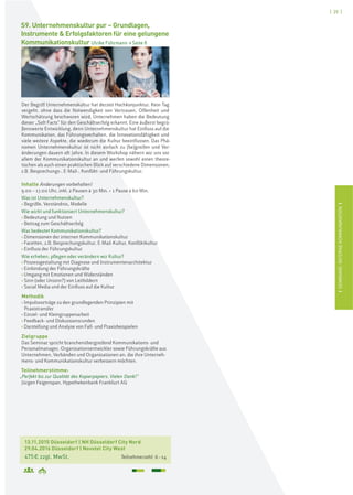 [ 25 ]
ISEMINARE:INTERNEKOMMUNIKATIONI
13.11.2015 Düsseldorf | NH Düsseldorf City Nord
29.04.2016 Düsseldorf | Novotel City West
475€ zzgl. MwSt. Teilnehmerzahl: 6–14
S9. Unternehmenskultur pur – Grundlagen,
Instrumente & Erfolgsfaktoren für eine gelungene
Kommunikationskultur Ulrike Führmann > Seite 8
Der Begriff Unternehmenskultur hat derzeit Hochkonjunktur. Kein Tag
vergeht, ohne dass die Notwendigkeit von Vertrauen, Offenheit und
Wertschätzung beschworen wird. Unternehmen haben die Bedeutung
dieser „Soft Facts“ für den Geschäftserfolg erkannt. Eine äußerst begrü-
ßenswerte Entwicklung, denn Unternehmenskultur hat Einfluss auf die
Kommunikation, das Führungsverhalten, die Innovationsfähigkeit und
viele weitere Aspekte, die wiederum die Kultur beeinflussen. Das Phä-
nomen Unternehmenskultur ist nicht einfach zu (be)greifen und Ver-
änderungen dauern oft Jahre. In diesem Workshop nähern wir uns vor
allem der Kommunikationskultur an und werfen sowohl einen theore-
tischen als auch einen praktischen Blick auf verschiedene Dimensionen,
z.B. Besprechungs-, E-Mail-, Konflikt- und Führungskultur.
Inhalte Änderungen vorbehalten!
9.00 – 17.00 Uhr, inkl. 2 Pausen à 30 Min. + 1 Pause à 60 Min.
Was ist Unternehmenskultur?
› Begriffe, Verständnis, Modelle
Wie wirkt und funktioniert Unternehmenskultur?
› Bedeutung und Nutzen
› Beitrag zum Geschäftserfolg
Was bedeutet Kommunikationskultur?
› Dimensionen der internen Kommunikationskultur
› Facetten, z.B. Besprechungskultur, E-Mail-Kultur, Konfliktkultur
› Einfluss der Führungskultur
Wie erheben, pflegen oder verändern wir Kultur?
› Prozessgestaltung mit Diagnose und Instrumentenarchitektur
› Einbindung der Führungskräfte
› Umgang mit Emotionen und Widerständen
› Sinn (oder Unsinn?) von Leitbildern
› Social Media und der Einfluss auf die Kultur
Methodik
› Impulsvorträge zu den grundlegenden Prinzipien mit
Praxistransfer
› Einzel- und Kleingruppenarbeit
› Feedback- und Diskussionsrunden
› Darstellung und Analyse von Fall- und Praxisbeispielen
Zielgruppe
Das Seminar spricht branchenübergreifend Kommunikations- und
Personalmanager, Organisationsentwickler sowie Führungskräfte aus
Unternehmen, Verbänden und Organisationen an, die ihre Unterneh-
mens- und Kommunikationskultur verbessern möchten.
Teilnehmerstimme:
„Perfekt bis zur Qualität des Kopierpapiers. Vielen Dank!“
Jürgen Feigenspan, Hypothekenbank Frankfurt AG
 