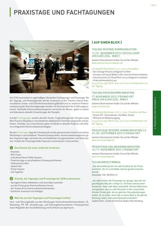 ISCMI
[ 39 ]
IPRAXISTAGEUNDTAGUNGENI
Die SCM veranstaltet in regelmäßigen Abständen Fachtagungen und Praxistage. Mit
der Tagungs- und Praxistagereihe soll der Austausch zu den Themen Interne Kom-
munikation, Krisen- und Onlinekommunikation gefördert und zur weiteren Professi-
onalisierung der Branche beigetragen werden. Im Zentrum steht der Erfahrungsaus-
tausch: Namhafte Kommunikationsexperten vernetzen ihr Wissen, geben es weiter
und diskutieren aktuelle Entwicklungen der Disziplin.
Auf den Fachtagungen werden aktuelle Trends, Fragestellungen der Disziplin sowie
Best-Practice-Beispiele in verschiedenen didaktischen Formaten vorgestellt und dis-
kutiert. Praktiker aus Unternehmen geben Einblicke in aktuelle Projekte und erklä-
ren erfolgreiche Kommunikationsstrategien.
Bei den Praxistagen liegt der Schwerpunkt auf der gemeinsamen Arbeit in einzelnen
Workshops zu verschiedenen Themenschwerpunkten. Kommunikationsexperten ge-
ben Impulsvorträge und leiten die anschließenden Gruppenarbeiten und Diskussio-
nen. Auftakt der Praxistage bilden Keynotes renommierter Unternehmen.
1 Das können Sie unter anderem erwarten:
› Keynotes
› Best Cases
› interaktive Round Table Sessions
› Panelvorträge zu verschiedenen Schwerpunktthemen
› Diskussionsrunden
› Speed Café
› Poster Session
› Get-Together
2 Gründe, die Tagungen und Praxistage der SCM zu besuchen:
› die eigene Arbeit reflektieren und neue Ideen sammeln
› aus der Praxis guter Kommunikatoren lernen
› der Ausbau Ihres Kommunikationsnetzwerkes
› fachlicher Austausch mit Kollegen
3 Wen Sie auf den Tagungen und Praxistagen treffen:
Fach- und Führungskräfte aus den Abteilungen Unternehmenskommunikation, IK,
Marketing, PR, HR, Veränderungs- und Führungskommunikation, Pressesprecher
sowie Mitglieder der Geschäftsleitung und Fachleute aus Agenturen.
[ AUF EINEN BLICK ]
TAGUNG INTERNE KOMMUNIKATION
11./12. NOVEMBER 2015 | DÜSSELDORF
690 EURO ZZGL. MWST.
weitere Informationen finden Sie auf der Website
www.interne-kommunikation.net
vertiefende Workshops | 13.11.2015 | Düsseldorf
› Den Change-Prozess erfolgreich treiben
› Intranet und Social Media in der Internen Kommunikation
› Social Intranet mit SharePoint 2013 erfolgreich umsetzen
› Unternehmenskultur pur
Je 475 Euro zzgl. MwSt. bzw. 410 Euro in Kombination mit
der Tagung
TAGUNG KRISENKOMMUNIKATION
17. NOVEMBER 2015 | FRANKFURT
PREIS 690 EURO ZZGL. MWST.
weitere Informationen finden Sie auf der Website
www.scmonline.de
Vertiefende Workshops | 18. 11. 2015 | Frankfurt am Main
› Krisen-PR–Kontroversen, Konflikte, Krisen
› Rhetorik im Medienumgang
Je 475 Euro zzgl. MwSt. bzw. 410 Euro in Kombination mit
der Tagung
PRAXISTAGE INTERNE KOMMUNIKATION 2.0
29./30. SEPTEMBER 2015 | FRANKFURT
weitere Informationen finden Sie auf der Website
www.scm-praxistage.de
PRAXISTAGE ONLINEKOMMUNIKATION
10./11. NOVEMBER 2015 | FRANKFURT
weitere Informationen finden Sie auf der Website
www.scm-praxistage.de
TEILNEHMERSTIMMEN:
„Die Veranstaltung hat mir viele Ansätze für die Praxis
vermittelt, die ich unmittelbar danach gezielt einsetzen
konnte.“
Alexander Föll, DEKRA e.V.
„Vor allem haben die Praxistage mir gezeigt, dass der ein-
geschlagene Weg der richtige ist. Ich hatte interessanten
Austausch, habe viele Ideen entwickelt, Anreize bekommen
und gesehen, dass es viele Personen in den unterschied-
lichsten Firmen gibt, die vor gleichen Herausforderungen
stehen. Es ist schön, wenn alle in einem Boot in die gleiche
Richtung rudern und somit Dynamik entwickeln.“
Sophie Heinz, Duale Hochschule Baden-Württemberg
PRAXISTAGE UND FACHTAGUNGEN
 
