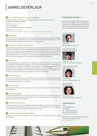 ISCMI
[ 3 ]
ANMELDEVERLAUF
1 Ihre Anmeldung erreicht uns auf vielen Wegen
Sie können sich für unsere Seminare und Tagungen per Fax, E-Mail sowie über unser
Webformular schriftlich anmelden:
E-Mail: info@scmonline.de
Fax: 030.47989800
Post: SCM, Lehmbruckstraße 24, 10245 Berlin
Webseite: www.scmonline.de
Wir bearbeiten Ihre Anfrage umgehend und beraten Sie gern bei offenen Fragen.
2 Bestätigung
Nach Prüfung Ihrer eingegangenen Anmeldung erhalten Sie von uns eine persönliche Bestäti-
gungsmail mit Seminarinformationen, Anreisedetails und Übernachtungsmöglichkeiten. Sollten
keine freien Plätze vorhanden sein, informieren wir Sie umgehend.
3 Zimmerreservierung leicht gemacht
Für jede Veranstaltung haben wir ein Zimmerkontingent im Seminarhotel reserviert. Informati-
onen hierzu erhalten Sie in Ihrer Anmeldebestätigung. Die Abrechnung der Unterkunft erfolgt
direkt mit dem Hotel durch die Teilnehmenden. Beachten Sie bitte, Ihre Zimmerreservierung
frühzeitig vorzunehmen, da wir pro Veranstaltung über ein begrenztes Zimmerkontingent ver-
fügen. Bitte beachten Sie auch, dass es manchmal aktionsbedingte Sonderkonditionen direkt im
Hotel oder über Buchungsseiten im Internet gibt, die günstiger für Sie sein können.
4 Rechnung
Die Rechnung geht Ihnen vor dem Seminar auf postalischem Weg zu. Bitte teilen Sie uns bei Ihrer
Anmeldung alle wichtigen Rechnungsdaten sowie Ihre Rechnungsanschrift mit, sollte diese von
der angegebenen Anschrift im Anmeldeformular abweichen. Die Teilnahmegebühr beinhaltet,
soweit nicht anders angegeben, ein gemeinsames Mittagessen und zwei Kaffeepausen pro voll-
ständigem Seminartag sowie Seminarunterlagen. Die Übernachtungen im Seminarhotel sind in
diesem Preis nicht enthalten und werden direkt mit dem Hotel abgerechnet.
5 Ihre Erwartungen
Unsere Trainer möchten sich gern im Vorfeld des Seminars ein Bild von der Erwartungshaltung
der Teilnehmer machen. Daher bitten wir Sie, uns kurz Ihre Erwartungen, Erfahrungen und ggf.
auch Beispiele mitzuteilen bzw. zu schicken.
6 Erinnerungsmail
Sie erhalten eine Woche vor Seminarbeginn noch einmal eine Einladungsmail mit allen wichtigen
Seminardetails.
7 Veranstaltungstag
Am Seminartag werden Sie von der SCM empfangen und erhalten alle Unterlagen vor Ort. Die
Kaffeepausen und das gemeinsame Mittagessen im Seminarhotel bieten Zeit für Gespräche mit
anderen Teilnehmern und dem Trainer.
8 Zertifikat und Evaluation
Am Seminarende erhalten Sie ein Teilnahmezertifikat der SCM. Darüber hinaus bitten wir Sie zur
kontinuierlichen Qualitätssicherung unserer Seminare um Ihr Feedback und Ihre Anregungen.
Auch nach dem Seminar sind wir für Ihre Fragen und Kritik offen.
9 Teilnehmerbereich auf unserer Website
Teilnehmer finden im internen Bereich unserer Website vor- und nachbereitende Unterlagen
zum Seminar.
[ WIR BERATEN SIE GERN, … ]
damit Sie die passende Weiterbildung für sich
wählen, die Sie effektiv an Ihr Ziel bringt. Un-
ser erfahrenes Organisationsteam steht Ihnen
jederzeit beratend zur Verfügung und betreut
Sie vor, während und nach der Veranstaltung.
GESCHÄFTSFÜHRER
Lars Dörfel
lars.doerfel@scmonline.de
STELLVERTRETENDE
GESCHÄFTSFÜHRERIN
Madlen Brückner
madlen.brueckner@scmonline.de
MANAGERIN TAGUNGEN
UND PRAXISTAGE
Theresa Schulz
theresa.schulz@scmonline.de
MANAGERIN PR
UND MARKETING
Nicole Diehlmann
nicole.diehlmann@scmonline.de
[ KONTAKTDATEN ]
SCM
Lehmbruckstraße 24
10245 Berlin
Tel.: +49(0)3047989789
Fax: +49 (0)3047989800
E-Mail: info@scmonline.de
Informationen zu Fördermöglichkeiten finden
Sie auf unserer Webseite unter:
www.scmonline.de
 