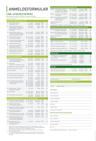 ANMELDEFORMULAR
SCM, Lehmbruckstraße 24, 10245 Berlin | www.scmonline.de
Ich melde mich zu folgendem Seminar, Intensivkurs, Tagung bzw. Praxistage an und
akzeptiere die AGB*:
[ FAX: +49 (0) 30 47 98 98 00 ]
Ihre Daten
Name I Vorname
Firma I Institution
Funktion I Abteilung
Straße I Postfach
PLZ I Ort
E-Mail I Telefon
Ort I Datum I Unterschrift
Abweichende Rechnungsadresse
Name I Vorname
Firma I Institution
Funktion I Abteilung
Straße I Postfach
PLZ I Ort
Hiermit melde ich eine 2. Person an. -> Name I Vorname
INTERNE KOMMUNIKATION (IK)
S1 Den Change-Prozess
erfolgreich treiben
13.11.2015
29.04.2016
Düsseldorf
Düsseldorf
475€
475€
S2 Interne Kommunikation im
Schleudergang – Management
Summary der wichtigsten
Grundlagen
30.11.2015
06.06.2016
Berlin
Berlin
475€
475€
S3 Interne Kommunikation im
Überblick: Grundlagen, Strate-
gien und Konzepte (1.Modul)
08.–10.10.2015
10.- 12.03.2016
Frankfurt
Düsseldorf
890€
890€
S4 Interne Kommunikations-
instrumente (2.Modul)
05.–07.11.2015
14.–16.04.2016
Frankfurt
Düsseldorf
890€
890€
S5 Intranet und Social Media in der
Internen Kommunikation
13.11.2015
29.04.2016
Düsseldorf
Düsseldorf
475€
475€
S6 Mitarbeiterzeitschriften 01.12.2015 Berlin 475€
S7 Schnittstellen und Erfolgs-
kontrolle der Internen
Kommunikation (3.Modul)
03.–05.12.2015
19.–21.05.2016
Frankfurt
Düsseldorf
890€
890€
S8 Social Intranet mit SharePoint
2013 erfolgreich umsetzen
13.11.2015
29.04.2016
Düsseldorf
Düsseldorf
475€
475€
S9 Unternehmenskultur pur 13.11.2015
29.04.2016
Düsseldorf
Düsseldorf
475€
475€
PUBLIC RELATIONS (PR)
S10 Agenda Setting erfolgreich
umsetzen: Strategisches Themen-
und Issues Management
04.12.2015
30.05.2016
Düsseldorf
Düsseldorf
475€
475€
S11 Krisen-PR –
Kontroversen, Konﬂikte, Krisen
18.11.2015
30.05.2016
Frankfurt
Frankfurt
475€
475€
S12 Marketing im Tourismus (2.Modul) 19.–21.11.2015 Berlin 890 €
S13 PR im Tourismus (1. Modul) 08.–10.10.2015 Berlin 890 €
S14 PR und Recht 27.11.2015
29.04.2016
Düsseldorf
Düsseldorf
475€
475€
S15 Professionelle PR-Konzepte I** 07.–08.12.2015 Berlin 950€
S16 Professionelle PR-Konzepte II** 09.12.2015 Berlin 490€
S17 Rhetorik im Medienumgang 18.11.2015
25.04.2016
Frankfurt
Düsseldorf
475€
475€
S18 Schreibtraining für PR-Proﬁs–
Journalistisches Schreiben in
Unternehmen**
28.–29.09.2015
22.–23.10.2015
30.11.–01.12.2015
14.–15.04.2016
06.–07.06.2016
Berlin
Düsseldorf
München
Düsseldorf
München
890€
890€
890€
890€
890€
S19 Schriftverkehr – modern,
lebendig, verständlich
27.11.2015 Berlin 475€
S20 Storytelling 19.–20.11.2015
09.–10.06.2016
München
München
890€
890€
S21 Vertriebsunterstützende PR 13.11.2015
09.05.2016
Düsseldorf
Düsseldorf
475€
475€
ONLINEKOMMUNIKATION UND SOCIAL MEDIA (OK)
S22 Erfolgreiche Social Media Stra-
tegien und Konzepte (1.Modul)
22.–24.10.2015
14.–16.04.2016
Düsseldorf
Düsseldorf
900€
900€
S23 Geheimwissen Google?
Ein SEO-Insider packt aus
24.11.2015 Berlin 475€
S24 Onlinekommunikation und Social
Media im Tourismus (3. Modul)
10.–12.12.2015 Berlin 890 €
S25 Schreiben für externe und
interne Onlinemedien**
27.11.2015
29.04.2016
Düsseldorf
Düsseldorf
475 €
475€
S26 Social Media in der Praxis und
die optimale Nutzung (2.Modul)
26.–28.11.2015
19.–21.05.2016
Düsseldorf
Düsseldorf
900€
900€
S27 Suchmaschinenoptimierung:
Das fehlende Bindeglied inte-
grierter Content-Strategien?
06.11.2015 Düsseldorf 475€
S28 Unternehmens- und
Krisenkommunikation in
der digitalen Ära
04.12.2015 München 475€
ICH MELDE MICH ZU FOLGENDER SEMINARKOMBINATION AN**:
Seminarnummer 1 Seminarnummer 2
INTENSIVKURS INTERNE KOMMUNIKATION
Modul I: Interne Kommunikation
im Überblick: Grundlagen,
Strategien und Konzepte
08.–10.10.2015
10.- 12.03.2016
Frankfurt
Düsseldorf
890€
890€
Modul II: Interne Kommunikations-
instrumente
05.–07.11.2015
14.–16.04.2016
Frankfurt
Düsseldorf
890€
890€
Modul III: Schnittstellen und Erfolgs-
kontrolle der Internen
Kommunikation
03.–05.12.2015
19.–21.05.2016
Frankfurt
Düsseldorf
890€
890€
Gesamter Intensivkurs
(Modul I–III)
2. Halbjahr 2015
1. Halbjahr 2016
Frankfurt
Düsseldorf
2.100€
2.100€
Preisübersicht: 3 Module = 2.100€ | 2 Module = 1.590€ | 1 Modul = 890€
INTENSIVKURS SOCIAL MEDIA UND ONLINEKOMMUNIKATION
Modul I: Erfolgreiche Social Media
Strategien und Konzepte
22.–24.10.2015
14.–16.04.2016
Düsseldorf
Düsseldorf
900€
900€
Modul II:Social Media in der Praxis-
und die optimale Nutzung
26.–28.11.2015
19.–21.05.2016
Düsseldorf
Düsseldorf
900€
900€
Gesamter Intensivkurs
(Modul I–II)
2. Halbjahr 2015
1. Halbjahr 2016
Düsseldorf
Düsseldorf
1.600€
1.600€
INTENSIVKURS TOURISMUSKOMMUNIKATION UND -MARKETING
Modul I: PR im Tourismus 08.–10.10.2015 Berlin 890€
Modul II: Marketing im Tourismus 19.–21.11.2015 Berlin 890€
Modul III: Onlinekommunikation 10.–12.12.2015 Berlin 890€
Gesamter Intensivkurs (Modul I–III) 2. Halbjahr 2015 Berlin 2.100€
Preisübersicht: 3 Module = 2.100€ | 2 Module = 1.590€ | 1 Modul = 890€
PRAXISTAGE
Praxistage Interne Kommunikation
2.0 – Ihr Weg zum erfolgreichen
Social Intranet*
29.09.2015
30.09.2015
29.–30.09.2015
Frankfurt
Frankfurt
Frankfurt
Praxistage Onlinekommunikation* 10.11.2015
11.11.2015
10.–11.11.2015
Frankfurt
Frankfurt
Frankfurt
*Preise siehe Staffelung auf den Seiten 40-43
TAGUNG
Tagung Interne Kommunikation 11.–12.11.2015 Düsseldorf 690€
Tagung Krisenkommunikation 17.11.2015 Frankfurt 690€
* Hinweis: Alle Veranstaltungspreise verstehen sich zuzüglich Mehrwertsteuer.
Rabatte für Frühbucher und Mitglieder ausgewählter Fachverbände sowie Rabatte
auf Mehrfachbuchungen ﬁnden Sie in den AGB auf Seite 50.
** Berücksichtigen Sie bitte die vergünstigten Kombinationspreise auf den Seiten
der Seminarbeschreibung.
*** Bei einer Buchbestellung stellen wir Ihnen zusätzlich 2,95 Euro für Verpackung
und Versand in Rechnung. Bei einer Buchbestellung ab 50 Euro ist die Lieferung
kostenfrei.
ICH BESTELLE DAS BUCH / DIE BÜCHER***:
Anzahl Bestellnummer
 