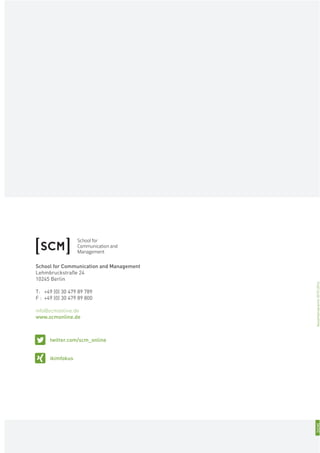 School for Communication and Management
Lehmbruckstraße 24
10245 Berlin
T: +49 (0) 30 479 89 789
F : +49 (0) 30 479 89 800
info@scmonline.de
www.scmonline.de
ikimfokus
twitter.com/scm_online
[SCM]Gesamtprogramm2015I2016
 