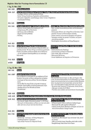 1. Tag, 24. März 2015 
9.00 - 10.00 Begrüßung und Keynote 
10.00 - 13.15* Von der Informationsvermittlung zur Partizipation – Grundlagen, Kontext und Praxis der Internen Kommunikation 2.0 
- Grundlagen: Definition und Wertschöpfung. Mit Übung 
- Kontext: Führung, Veränderung, Organisation und Kommunikation 
- Partizipation: Ungleichheit, soziale Bindungen, Stufen, Formate, Erfolgsfaktoren 
- Praxisbeispiele. Mit Übung 
13.15 - 14.15 Mittagspause 
14.15 - 15.45 The medium is the message – Intranet Usability als Botschaft 
- Definition: Intranet Usability Wertschöpfung für die IK 
- Erfolgsmessung: KPIs und Benchmarks 
- Optimierung: Tools und Methoden 
- Beispiel: Card Sorting-Methode 
- Mit Übung 
Intranet – der Weg zu Interaktion, Zusammenarbeit und Wissen 
- Kultur verstehen: Kommunikationsverhalten und Interaktionsgrad 
analysieren 
- Schwerpunkte definieren: den richtigen Mix aus Information, Zusam-menarbeit, 
Prozessen und Kommunikation entwickeln 
- Struktur aufsetzen: nutzerzentrierte Navigation und Strukturen 
- Technologie verstehen: die optimale IT-Architektur und System-unterstützung 
auswählen 
- Wandel begleiten: Kommunikation und Change Management 
15.45 - 16.15 Kaffeepause 
16.15 - 17.45 Love Your Intranet: 10 Tipps für begeisternde Intranets! 
Ein Überblick darüber, wie man Intranets erfolgreich einführt und 
nachhaltig betreibt. Mit diesen 10 Tipps vermeiden Sie gescheiterte 
Projekte und schaffen stattdessen beliebte interne Plattformen 
– von den wichtigsten Anwendungsfällen bis zum notwendigen 
Kulturwandel. 
Intranet mit Microsoft SharePoint – Vorteile, Nachteile und 
Alternativen 
- Redaktionelle Bereiche (Publishing) 
- Zusammenarbeit und Arbeit mit Dokumenten 
- Suche: Inhalte, Skills und Personen 
- Elektronische Self Services 
- Intranet-Applikationen und Integration von Drittsystemen 
17.45 - 18.30 Best Case 
ab 18.30 Get-Together 
2. Tag, 25. März 2015 
9.00 - 9.45 Keynote 
9.45 - 13.00* Schreiben für interne Onlinemedien 
Lesen am Bildschirm ist anstrengend: Nur gut aufgebaute und frisch 
formulierte Texte werden von Nutzern wahrgenommen und gelesen. 
- Erwartungen der Nutzerinnen und Nutzer: Die interne Zielgruppe 
kennen 
- Auf einen Blick: Die richtige Struktur und gezielte Formatierung 
- Aufmacher: Starke Headlines und aufmerksamkeitsstarke Teaser 
- Lebendige und kurze Texte: Wortwahl und Satzbau 
- Schreibwerkstatt 
Nach dem Enterprise 2.0 Irrtum: Mitarbeiterkommunikation 
neu gestalten 
Viele neue Social Intranets lassen vor allem zwei Gruppen ratlos 
zurück: die Interne Kommunikation, die ihre Botschaften nun weniger 
steuern und priorisieren kann und zum anderen die Nicht-Wissensar-beiter, 
die wenig Zeit für das Intranet haben und von der Informa-tions- 
und Funktionsfülle oft schlicht überfordert sind. Lernziele: 
- Buzzwords erden: Enterprise 2.0, Communities, Activity Stream,... 
- Zielgruppen verstehen: die 2x2 Matrix 
- Prioritäten setzen: planbare und nutzenrelevante Anwendungsfälle 
13.00 - 14.00 Mittagspause 
14.00 - 14.30 Poster Session u.a. zum Thema Eigenschaften erfolgreicher Intranets, Mitarbeiter-Beteiligungsformate 
14.30 - 15.45 
15.45 - 16.15 
16.15 - 17.30 
Social Media als Instrument für die Wissenskommunikation 
- Verortung der Aufgabe „Wissenskommunikation“ im SECI-Modell 
- Rüstzeug für die Kommunikation von Wissen von innen nach außen, 
außen nach innen und quer durch das Unternehmen 
Kaffeepause 
Intranet-Projekte im Spannungsfeld zwischen Interner Kommu-nikation 
und IT 
- Anforderungs-, Erwartungs- und Change-Management 
- Projektkommunikation/-organisation 
- Tipps und Best Practices für erfolgreiche Portale 
Der Bedarf im Change – Neue Beteiligungsformate für die 
interne Marktforschung 
- Umfrage war gestern: Arbeit mit definierten Feedback-Gruppen 
- Medienwandel: Was wollen eigentlich die Mitarbeiter? 
- Employee Sounding Boards: Mitarbeiter als Ratgeber und Tester der 
Internen Kommunikation in Change-Projekten 
„Alles so schön bunt hier?!?“ – Digitales Storytelling in der 
Internen Kommunikation 
- Geschichten aus „Web-Schnipseln“ bauen: die Kuratier-Tools „Storify“ 
und „Scoop.it“ 
- Zahlen zum Sprechen bringen: Infografiken einfach selbst erstellen 
- Bewegtbild bewegt: Videos drehen mit der Flipcam 
* inklusive 30-minütiger Kaffeepause 
21 
Möglicher Ablauf der Praxistage Interne Kommunikation 2.0 
 