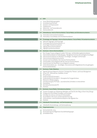 1 4 | SCM 
4 Unser Weiterbildungsangebot 
5 Anmeldeverlauf/Kontakt 
6 Stimmen und Impressionen 
8 Publikationen 
10 Referenten- und Trainerübersicht 
12 Seminarübersicht 
13 | Intensivkurse: Interne Kommunikation | Social Media und Onlinekommunikation 
14 Intensivkurs Interne Kommunikation 
16 Intensivkurs Social Media und Onlinekommunikation 
18 | Praxistage und Tagungen: Interne Kommunikation | Social Media | Krisenkommunikation 
19 Übersicht Tagungen und Praxistage 
20 Praxistage Interne Kommunikation 2.0 
22 Praxistage Onlinekommunikation 
24 Tagung Interne Kommunikation 
25 Tagung Krisenkommunikation 
26 | Seminare: Interne Kommunikation 
27 Den Change-Prozess erfolgreich treiben: Führungs- und Veränderungskommunikation 
27 Interne Kommunikation im Schleudergang – Management Summary der wichtigsten Grundlagen 
28 Interne Kommunikation im Überblick: Grundlagen, Strategien und Konzepte 
28 Interne Kommunikationsinstrumente 
29 Intranet und Social Media in der Internen Kommunikation 
29 Schnittstellen und Erfolgskontrolle der Internen Kommunikation 
30 Social Intranet mit SharePoint 2013 erfolgreich umsetzen 
30 Unternehmenskultur pur – Grundlagen, Instrumente und Erfolgsfaktoren für eine gelungene 
Kommunikationskultur 
32 Agenda Setting erfolgreich umsetzen: Strategisches Themen- und Issues Management 
32 Krisen-PR – Kontroversen, Konflikte, Krisen 
33 PR und Recht 
33 Professionelle PR-Konzepte I 
34 Professionelle PR-Konzepte II – Konzeption für Fortgeschrittene 
34 Rhetorik im Medienumgang 
35 Schreibtraining für PR-Profis – Journalistisches Schreiben in Unternehmen 
35 Storytelling 
36 Vertriebsunterstützende PR 
36 Stimmen 
38 Content-Strategie und -Marketing: Methoden und Tools für den Weg zu Ihrem Story Design 
38 Erfolgreiche Social Media Strategien und Konzepte 
39 Schreiben für externe und interne Onlinemedien 
39 Social Media in der Praxis und die optimale Nutzung 
40 Unternehmens- und Krisenkommunikation in der digitalen Ära 
40 Stimmen 
42 Individuelle Veranstaltungs- und Seminarplanung 
43 Seminarkalender 2015 
44 Veranstaltungsorte/Allgemeine Geschäftsbedingungen 
45 Anmeldeformular 
3 
Inhaltsverzeichnis 
31 | Seminare: Public Relations 
37 | Seminare: Social Media | Onlinekommunikation 
41 | Individuelle Veranstaltungs- und Seminarplanung 
43 | Organisatorisches 
 