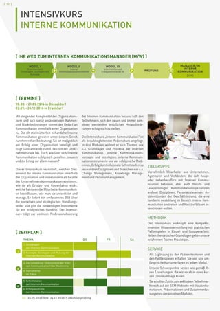 [ 12 ]
INTENSIVKURS
INTERNE KOMMUNIKATION
[ TERMINE ]
10. 03. – 21.05.2016 in Düsseldorf
22.09. – 26.11.2016 in Frankfurt
Mit steigender Komplexität der Organisations-
form und sich stetig verändernden Rahmen-
und Marktbedingungen nimmt der Bedarf an
Kommunikation innerhalb einer Organisation
zu. Die oft stiefmütterlich behandelte Interne
Kommunikation gewinnt unter diesem Druck
zunehmend an Bedeutung. Sie ist maßgeblich
am Erfolg einer Organisation beteiligt und
trägt Substanzielles zum Erreichen der Unter-
nehmensziele bei. Doch wie lässt sich Interne
Kommunikation erfolgreich gestalten, steuern
und ihr Erfolg vor allem messen?
Dieser Intensivkurs vermittelt, welchen Stel-
lenwert die Interne Kommunikation innerhalb
der Organisation und insbesondere als Facette
der Unternehmenskommunikation einnimmt,
wie sie als Erfolgs- und Kostenfaktor wirkt,
welche Faktoren die Mitarbeiterkommunikati-
on beeinflussen, wie man sie unterstützt und
managt. Er liefert ein umfassendes Bild über
die operativen und strategischen Handlungs-
felder und gibt die notwendigen Instrumente
für ein erfolgreiches Handeln. Der Intensiv-
kurs trägt zur weiteren Professionalisierung
der Internen Kommunikation bei und hilft den
Teilnehmern, sich den neuen und immer kom-
plexer werdenden beruflichen Herausforde-
rungen erfolgreich zu stellen.
Der Intensivkurs „Interne Kommunikation“ ist
als berufsbegleitender Präsenzkurs angelegt.
In drei Modulen widmet er sich Themen wie
u.a. Grundlagen und Prozesse der Internen
Kommunikation, interne Kommunikations-
konzepte und -strategien, interne Kommuni-
kationsinstrumente und der erfolgreiche Medi-
enmix, Erfolgskontrolle sowie Schnittstellen zu
verwandten Disziplinen und Bereichen wie u.a.
Change Management, Knowledge Manage-
ment und Personalmanagement.
ZIELGRUPPE
Vornehmlich Mitarbeiter aus Unternehmen,
Agenturen und Verbänden, die sich haupt-
oder nebenberuflich mit Interner Kommu-
nikation befassen, aber auch Berufs- und
Quereinsteiger, Kommunikationsspezialisten
anderer Disziplinen, Personalreferenten, As-
sistent(inn)en der Geschäftsleitung, die eine
fundierte Ausbildung im Bereich Interne Kom-
munikation anstreben und hier ihr Wissen in-
tensivieren wollen.
METHODIK
Der Intensivkurs verknüpft eine kompakte,
intensive Wissensvermittlung mit praktischen
Fallbeispielen in Einzel- und Gruppenarbeit.
NebentheoretischenGrundlagengebenunsere
erfahrenen Trainer Praxistipps.
SERVICE
› Als Ergänzung zu den Präsenzterminen und
den Fallbeispielen erhalten Sie von uns um-
fangreiche Kursunterlagen zu jedem Modul.
› Unsere Schwerpunkte setzen wir gemäß Ih-
ren Erwartungen, die wir vorab in einer kur-
zen Onlineumfrage klären.
› SieerhaltenZutrittzumexklusivenTeilnehmer-
bereich auf der SCM-Webseite mit Vorabinfor-
mationen, Präsentationen und Zusammenfas-
sungen zu den einzelnen Modulen.
[ IHR WEG ZUM INTERNEN KOMMUNIKATIONSMANAGER (M/W) ]
19.05.2016 bzw. 24.11.2016 = Abschlussprüfung
I
II
III
THEMA DO FR SA
1. Grundlagen
der Internen Kommunikation
2. Konzepte, Strategien und Planung der
Internen Kommunikation
3. Die Umsetzung – Instrumente der Inter-
nen Kommunikation I Der Medienmix
4. Instrumente
im Fokus
5. Schnittstellen
der Internen Kommunikation
6. Erfolgskontrolle
der Internen Kommunikation
[ ZEITPLAN ]
+ +  ›  =
MODUL I
IK im Überblick:
Grundlagen, Strategien und
Konzepte
MODUL II
Interne
Kommunikationsinstrumente
MODUL III
Schnittstellen und
Erfolgskontrolle der IK PRÜFUNG
MANAGER / IN
INTERNE
KOMMUNIKATION
[SCM]
 