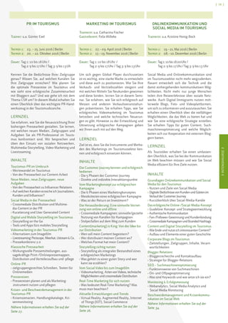 IINTENSIVKURSEI
[ 19 ]
IINTENSIVKURSEI
PR IM TOURISMUS
Trainer: u.a. Günter Exel
Termin 1:	 23 . – 25. Juni 2016 | Berlin
Termin 2:	 20 . – 22. Oktober 2016 | Berlin
Dauer: Tag 1: 10 bis 18 Uhr / 
Tag 2: 9 bis 17 Uhr / Tag 3: 9 bis 13 Uh
Kennen Sie die Bedürfnisse Ihrer Zielgruppe
genau? Wissen Sie, auf welchen Kanälen Sie
Ihre Zielgruppe erreichen? Wie planen Sie
die optimale Pressereise im Tourismus und
wie sieht eine erfolgreiche Zusammenarbeit
mit Bloggern aus? Und wie gehe ich mit dem
Thema CSR um? In diesem Modul erhalten Sie
einen Überblick über das wichtigste PR-Hand-
werkszeug in der Tourismusbranche.
LERNZIEL
Sie erfahren, wie Sie die Neuausrichtung Ihrer
bisherigen Pressearbeit gestalten. Sie lernen,
mit welchen neuen Medien, Zielgruppen und
Aufgaben Sie als PR-Professional im Touris-
mus konfrontiert sind. Wir besprechen und
üben den Einsatz von sozialen Netzwerken,
Multimedia-Storytelling, Video-Marketing und
Livestreaming.
INHALTE
Tourismus-PR im Umbruch
› Wertewandel im Tourismus
› Von der Pressearbeit zur Content-Arbeit
Neue Medien, neue Zielgruppen, neue
Aufgaben
› Von der Pressearbeit zu Influencer Relations
› Auf welchen Kanälen erreiche ich Journalisten,
Kunden und Influencer?
Social Media in der Pressearbeit
› Crossmediale Distribution und Multime-
dia-Content in der PR 	
› Kuratierung und User Generated Content
Digital und Mobile Storytelling im Tourismus
› Storytelling on the Go
› Tools und Apps fürs mobiles Storytelling
Videomarketing in der Tourismus-PR
› Alternativen zum Imagefilm
› Livestreaming:Periscope,Meerkat,UstreamCo.
› Pressekonferenz 2.0
Klassische Pressearbeit
› Wirkungsvolle Pressemitteilungen, aus-
sagekräftige Print-/Onlinepressemappen,
Distribution und Verteileraufbau und -pflege
Online-PR
› zielgruppengerechtes Schreiben, Texten für
Onlinemedien
Pressereisen
› Pressereisen planen und als Marketing-
	 instrument nutzen und pflegen
Krisen- und Beschwerdemanagement in der
Tourismus-PR
› Krisenszenarien, Handlungskataloge, Kri-
senmonitoring
Nähere Informationen erhalten Sie auf der
Seite 27.
MARKETING IM TOURISMUS
Trainerin: u.a. Catharina Fischer
Gastreferent: Felix Willeke
Termin 1: 	 07. – 09. April 2016 | Berlin
Termin 2: 	 17. – 19. November 2016 | Berlin
Dauer: Tag 1: 10 bis 18 Uhr /
Tag 2: 9 bis 17 Uhr / Tag 3: 9 bis 13 Uhr
Um sich gegen Global Player durchzusetzen
ist es wichtig, eine starke Marke zu entwickeln
und diese auch zu positionieren. Wie Sie Ihre
Verkaufs- und Vertriebszahlen steigern und
mit welchen Mitteln Sie Neukunden gewinnen
und diese binden, lernen Sie in diesem Semi-
nar. Sie erfahren, wie Sie sich erfolgreich auf
Messen und anderen Verkaufsveranstaltun-
gen präsentieren. Sie erhalten Tipps, wie Sie
erfolgreiches Videomarketing im Tourismus
betreiben und welche technischen Neuerun-
gen es gibt. Hinweise zu der Entwicklung und
Umsetzung erfolgreicher Kampagnen geben
wir Ihnen auch mit auf den Weg.
LERNZIEL
Ziel ist es, dass Sie die Instrumente und Metho-
den des Marketings im Tourismussektor ken-
nen und erfolgreich einsetzen können.
INHALTE
Die Customer Journey kennen und erfolgreich
bedienen
› Die 5 Phasen der Customer Journey
› Direkte und indirekte Interaktionspunkte
Vom Marketingkonzept zur erfolgreichen
Kampagne
› Die 6 Phasen eines Marketingkonzeptes
› Messkriterien einer erfolgreichen Kampagne
› Was ist der Return on Investment?
Die Herausforderung: Eine sinnvolle Vernet-
zung von online und offline
› Crossmediale Kampagnen: sinnvolle/gezielte
Nutzung von Kanälen für Kampagnen
› Stolperfallen auf dem Weg zum Kunden
Content(marketing) is King: Von der Idee bis
zur Distribution
› Wen soll mein Content begeistern?
› Wer distribuiert meinen Content wo?
› Welches Format hat mein Content?
Storytelling richtig nutzen
› Storytelling als integraler Bestandteil eines
erfolgreichen Marketings
› Was gehört zu einer guten Story und wer
kann sie erzählen?
Vom Social Video bis zum Imagefilm
› Videomarketing, ArtenvonVideos,technische
MöglichkeitenundcrossmedialeDistribution
Real-Time Marketing für sich nutzen
› Was bedeutet Real-Time Marketing? Was
muss man beachten?
Aktuelle Entwicklungen und Trends
› Virtual Reality, Augmented Reality, Internet 	
	 of Things (IOT), Social Commerce
Nähere Informationen erhalten Sie auf der
Seite 26.
ONLINEKOMMUNIKATION UND
SOCIAL MEDIA IM TOURISMUS
Trainerin: u.a. Kristine Honig-Bock
Termin 1: 	 19. – 21. Mai 2016 | Berlin
Termin 2: 	 08. – 10. Dezember 2016 | Berlin
Dauer: Tag1:10bis18.00 Uhr/
Tag 2: 9 bis 17 Uhr / Tag 3: 9 bis 13 Uhr
Social Media und Onlinekommunikation sind
im Tourismussektor nicht mehr wegzudenken.
Rasant entwickelt sich die Technik und die
damit einhergehenden kommunikativen Mög-
lichkeiten. Nicht mehr nur junge Menschen
teilen ihre Reiseerlebnisse über soziale Netz-
werke. Auch Digital Immigrants nutzen mitt-
lerweile Blogs, Foto- und Videoplattformen,
um sich zu informieren und auszutauschen. Sie
erhalten einen Überblick über die vielfältigen
Möglichkeiten, die das Web zu bieten hat und
wie Sie eine erfolgreiche Strategie erstellen.
Sie erhalten Tipps für guten Content, Such-
maschinenoptimierung und welche Möglich-
keiten sich zur Kooperation mit externen Blog-
gern bieten.
LERNZIEL
Als Touristiker erhalten Sie einen umfassen-
den Überblick, was Sie bei der Kommunikation
im Web beachten müssen und wie Sie Social
Media effizient für Ihre Ziele nutzen.
INHALTE
Grundlagen Onlinekommunikation und Social
Media für den Tourismus
› Nutzen und Ziele von Social Media
› DigitaleBedürfnissevonKundenundGästenim
VerlaufderCustomerJourney
› Kurzüberblick über Social-Media-Kanäle
Das erfolgreiche Online-/Social-Media-Konzept
› Guideline: Konzept- und Strategieentwicklung
› AuthentischeKommunikation
› Fan-/Follower-GewinnungundKundenbindung
› CrossmedialeKampagnenundBrandedHashtags
Content und Digital Storytelling im Tourismus
› Wiefindeundnutzeich interessantenContent?
› Aufbau und Elemente einer guten Geschichte
Corporate Blogs im Tourismus
› Zielstellungen, Zielgruppen, Inhalte, Verant-
wortlichkeiten
Blogger Relations
› Bloggerrecherche und Kontaktaufbau
› Strategie für Blogger-Relations
SEO – Suchmaschinenoptimierung
› Funktionsweise von Suchmaschinen
› On- und Offpageoptimierung
› Was sind Keywords und wie setze ich sie ein?
Monitoring  Erfolgsmessung
› Webanalytics, Social Media Analytics und 	
	 Social Media Monitoring
Beschwerdemanagement und Krisenkommu-
nikation im Social Web
Nähere Informationen erhalten Sie auf der
Seite 34.
 