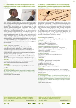 [ 21 ]
ISEMINARE:INTERNEKOMMUNIKATIONIISEMINARE:INTERNEKOMMUNIKATIONI
S2. Interne Kommunikation im Schleudergang –
ManagementSummaryderwichtigstenGrundlagen
Ulrike Führmann  Seite 8
	 06.06.2016 Berlin | SCM Seminarzentrum
	 28.11.2016 Berlin | SCM Seminarzentrum
475 € zzgl. MwSt. 	 Teilnehmerzahl: 6 – 12
	 29.04.2016 Düsseldorf | Novotel Düsseldorf City West		
	 04.11.2016 Düsseldorf | Novotel Düsseldorf City West
	 475 € zzgl. MwSt. 	 Teilnehmerzahl: 6 – 14
S1. Den Change-Prozess erfolgreich treiben –
Führungs- und Veränderungskommunikation
Dr. Guido Wolf  Seite 9
Es ist allgemein anerkannt, dass jede Weiterentwicklung der Organi-
sation und jeder Change-Prozess nur durch geeignete Kommunikation
zum Erfolg geführt werden kann. Paradoxerweise wird dabei die unter-
nehmensinterne Kommunikation, die von Führungskräften wie Mitar-
beitern in allen Bereichen permanent ausgeübt wird, in ihrer Mannig-
faltigkeit, Gleichzeitigkeit und Widersprüchlichkeit kaum in den Blick
genommen: In aller Regel fokussiert man sich auf die Zentralkommu-
nikation. Erscheinungsformen wie die „Prozesskommunikation“ und
erst recht die informelle Kommunikation, welche für die allermeisten
Führungskräfte und Mitarbeiter den Alltag prägen, bleiben unterreprä-
sentiert. Mangelnder Bezug auf die alltäglichen Herausforderungen an
die Führungskräfte und Mitarbeiter aber riskiert den Erfolg des Verän-
derungsvorhabens. Ausgehend von und immer wieder Bezug nehmend
auf die Change-Erfahrungen der Teilnehmer setzt sich der Workshop
mit den kommunikativen Herausforderungen von Veränderungsprozes-
sen auseinander.
Inhalte Änderungen vorbehalten!
9.00 – 17.00 Uhr, inkl. 2 Pausen à 30 Min. + 1 Pause à 60 Min.
› Change (Ausgangsbasis: Reflexion Ihrer Praxiserfahrungen)
› Veränderungskommunikation (mit Praxisübung anhand von Fall-
studienmaterial)
› Lösungswerkzeug für ganzheitliches Kommunikationsmanagement:
Business Discourse (mit Praxisübung)
› Interventionsmethoden im Change Management: Großgruppenkon-
ferenzen
› Neue Anforderungen an Kommunikations- und andere Manager
Methodik
Impulsvortrag, Praxisübungen anhand von Fallstudienmaterial,
selbst moderierte Gruppenarbeit, Plenumsdiskussion
Zielgruppe
Geschäftsführer und Vorstände, Führungskräfte, Kommunikations-
manager
Teilnehmerstimme:
„Der Workshop hat erneut bestätigt, dass ich mich auf dem richtigen
Weg befinde. Nur wer Veränderung selber will, kann Veränderungen
sinnvoll vorantreiben.“
Andrea Ostheer, Mast-Jägermeister
Gelungene Interne Kommunikation schafft einen Mehrwert für Unter-
nehmen und Organisationen – materiell und immateriell. Informierte
Mitarbeiter denken mit, arbeiten motivierter und tragen das Marken-
versprechen des Unternehmens positiv nach außen. Reibungsverluste
und Krankenstand nehmen nachweislich ab. Es spricht in Unternehmen
und Organisationen also alles für eine starke Interne Kommunikation,
die strategisch und mit System entwickelt werden sollte. Für diese Auf-
gaben und Anforderungen braucht es professionelle IK-Manager. Um
die nötigen Rahmenbedingungen, Einblicke in die Methodik und den
wichtigen Praxisbezug geht es in diesem Seminar.
Inhalte Änderungen vorbehalten!
09.00 – 17.00 Uhr, inkl. 2 Pausen à 30 Min. + 1 Pause à 60 Min.
Grundlagen
› Definition, Aufgaben und Mehrwert
› Rolle, Schnittstellen  Abgrenzungen
› Unternehmens-  Kommunikationskultur
Strategieentwicklung und Konzeptionsprozess
› Analyse: Aufgabenbestimmung, Recherche, Statusanalyse
› Planung: Ziele, Bezugsgruppen, Positionierung, Themen und
Botschaften, Instrumente
› Umsetzung und Mittel der Evaluation
Instrumente im Einsatz
› Instrumente im Überblick/Erfolgreicher Medienmix
› Erfolgsfaktoren
› Social Media
Methodik
› Theoretische Fachvorträge der grundlegenden
	 Prinzipien mit Praxistransfer
› Gruppenarbeit/Einzelarbeit
› Feedback- und Diskussionsrunden
› Darstellung und Analyse von Praxisbeispielen
Zielgruppe
Kommunikationsmanager und Führungskräfte, die sich im Bereich
Interne Kommunikation professionalisieren und einen ersten Überblick
gewinnen wollen.
Teilnehmerstimme:
„Ein hervorragender Überblick zum Thema Interne Kommunikation, bei
dem im Schnelltempo wirklich alle Aspekte betrachtet werden. Speziell
die Bereiche Strategie/Konzeption/Planung erhielten viel Aufmerksam-
keit und können nun dank guter Praxisbeispiele auch sofort umgesetzt
werden.“
Claudia Gerbeth, hotel.de AG
 