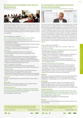 [ 23 ]
ISEMINARE:INTERNEKOMMUNIKATIONI
S6. Schnittstellen und Erfolgskontrolle der
Internen Kommunikation
Ulrich E. Hinsen, Ariana Fischer, Stephan Rammelt  Seite 8/9
	 19. – 21.05.2016 Düsseldorf | Novotel Düsseldorf City West
	 24. – 26.11.2016 Frankfurt | QGREENHOTEL by Meliá
	 890 € zzgl. MwSt.	 Teilnehmerzahl: 6 – 18
	 29.04.2016 Düsseldorf | Novotel Düsseldorf City West		
	 04.11.2016 Düsseldorf | Novotel Düsseldorf City West
	 475 € zzgl. MwSt. 	 Teilnehmerzahl: 6 – 14
S5. Intranet und Social Media in der Internen
Kommunikation
Wendelin Auer  Seite 8
Im Fokus des Seminars stehen Chancen und Herausforderungen von In-
tranet und Social Media in der Internen Kommunikation. Dazu werden
die Grundlagen für eine erfolgreiche Intranet-Arbeit mit dem Schwer-
punkt „Social-Media-Initiativen“ dargestellt und anhand von Fallstudien
bzw. Best Practices diskutiert. Abschließend werden konkrete methodi-
sche Ansätze für die Einführung von Social-Media-Angeboten im Intra-
net vorgestellt.
Inhalte Änderungen vorbehalten!
9.00 – 17.00 Uhr, inkl. 2 Pausen à 30 Min. + 1 Pause à 60 Min.
Alte und neue Wege für’s Informieren  Kommunizieren
› Kernaufgaben der Internen Kommunikation, Beitrag des Intranets zur
Erfüllung dieser Aufgaben
› Welchen neuen Erwartungen des Nutzers an die 	Onlinekommunikati-
on muss ein Intranet begegnen?
› Enterprise 2.0: Chancen und Herausforderungen von Zusammenar-
beit, Dialog und Vernetzung über Onlinemedien
Das Toolset
› Vorstellung der verfügbaren Plattformen im einzelnen
› Konkrete Beispiele für den Einsatz von Social Media in der IK
Intranet-Strategie
› Roadmap: Die einzelnen Schritte auf dem Weg zum Enterprise 2.0
› Community-Building: Identifizierung von Anwendungsfällen für
bereits existierende oder neue mögliche Netzwerke im Unternehmen
› Medienmix: Verknüpfung mit den klassischen Medien und dem Intranet
› Erfolgsmessung: Zielcontrolling für das Intranet
Intranet-Management (Workshop)
› Wie verändert sich die Arbeit der Internen Kommunikation?
› Welche kulturellen Veränderungen kommen auf das Unternehmen zu?
Intranet-Projekte
› Fallstudien: praktische Erfahrungen aus Social-Media-Projekten
› Implementierung: technologische Herausforderungen
› Typische Fehler bei der Einführung von Enterprise 2.0-Anwendungen
› Checkliste für den erfolgreichen Rollout von Social-Media-Angeboten
Methodik
Vortrags- und Workshopteile zum praxisorientierten Erfahrungsaus-
tausch.
Zielgruppe
Mitarbeiter, Projektmanager, Redakteure oder Leiter der Internen
Kommunikation, Intranet oder Onlinemedien.
Teilnehmerstimme:
„Ein ungewöhnlich interaktiv geführter Workshop, der jede/n Teilneh-
mer/in mit seinen/ihren spezifischen Anforderungen zu Wort kommen
ließ und individuelle Antworten auf Fragen gab.“
Dr. Astrid Wagner, Ford of Europe
Die Interne Kommunikation begleitet Veränderungsprozesse (Change
Communication) und Krisensituationen (Krisenkommunikation), ist
Wissensbroker (Knowledge Management) und kommunikativer Berater
von Führungskräften (Führungskräftekommunikation). Interne Kom-
munikation benötigt Evaluation. Nur so wissen die internen Kommuni-
katoren um die Erwartungen, Befürchtungen und Ängste von Mitarbei-
tern und Führungskräften und können diese in ihre Arbeit zielgerichtet
einbinden und beantworten. Dieses Seminar diskutiert besondere He-
rausforderungen und Spezialgebiete für die Interne Kommunikation
und vervollständigt somit den Handlungsrahmen der Teilnehmer des
Intensivkurses Interne Kommunikation. Darüber hinaus bekommen Sie
Tools vermittelt, um den Erfolg Ihrer Kommunikationsmaßnahmen zu
messen.
Inhalte Änderungen vorbehalten!
1. Tag: 10.00 – 18.00 Uhr, 2. Tag: 9.00 – 17.00 Uhr, 3. Tag: 9.00 –
14.00 Uhr, inkl. Pausen
SchnittstellenzuanderenKommunikationsdisziplinenundFachfunktionen
› Veränderungskommunikation im Überblick
› Change-Faktoren, Modellierung, X-Plorer
› Change Communications (CC) im Change Management (CM) (Status
und Rolle von CC im CM; Projekt- und Kommunikationsplan)
› Change: Trennung von Mitarbeitern
› Durchgespielt: Betriebsbedingter Umzug von zwei Standorten
› Gastvortrag und Diskussion zum Thema Führungskräftekommunika-
tion mit Stephan Rammelt
Erfolgskontrolle der Internen Kommunikation
› Grundlagen für die Erfolgskontrolle der Internen Kommunikation
› Evaluations- und Messmethoden für die Interne Kommunikation
(Kennzahlen, quantitative / qualitative Erhebungsmethoden, Repor-
tingmöglichkeiten, Schritte zur Einführung einer Erfolgskontrolle)
› Praxisbeispiele: Vorstellen von Mess- und Steuerungssystemen der
Internen Kommunikation im Einsatz bei Unternehmen
Methodik
Das Seminar verknüpft eine kompakte und intensive Wissensvermittlung
mit praktischen Fallbeispielen in Einzel- und Gruppenarbeit. Neben
theoretischen Grundlagen geben unsere erfahrenen Trainer Praxistipps.
Zielgruppe
Mitarbeiter aus Unternehmen, Agenturen und Verbänden, die sich
haupt- oder nebenberuflich mit Interner Kommunikation befassen.
Berufs- und Quereinsteiger, Kommunikationsspezialisten anderer
Disziplinen, Personalreferenten, Assistent(inn)en der Geschäftsleitung.
Teilnehmerstimme:
„Brisante und schwierige Themen verlieren ihren Schrecken durch fähi-
ge, kompetente Trainer, die einen an der Stelle abholen, an der man mit
seinem Wissen steht. Ich habe nun eine vernünftige Basis erhalten, auf
der ich aufbauen kann – vielen Dank!“
Manuela Gabriel, Sana Kliniken Solln Sendling GmbH
Hinweis:
Dieses Seminar ist Teil des Intensivkurses Interne Kommunikation und
einzeln buchbar.
 