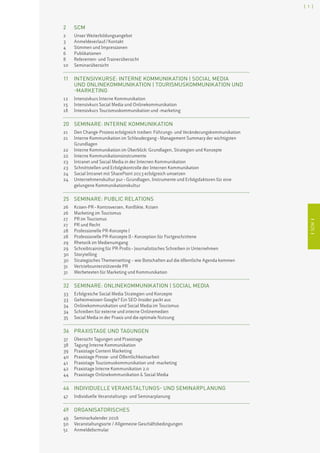 ISCMI
[ 1 ]
ISCMI
2	SCM
2	 Unser Weiterbildungsangebot
3	 Anmeldeverlauf / Kontakt
4	 Stimmen und Impressionen
6	Publikationen
8	 Referenten- und Trainerübersicht
10	Seminarübersicht
11	INTENSIVKURSE: INTERNE KOMMUNIKATION | SOCIAL MEDIA
UND ONLINEKOMMUNIKATION | TOURISMUSKOMMUNIKATION UND
-MARKETING
12	 Intensivkurs Interne Kommunikation
15	 Intensivkurs Social Media und Onlinekommunikation
18	 Intensivkurs Tourismuskommunikation und -marketing
20	SEMINARE: INTERNE KOMMUNIKATION
21	Den Change-Prozess erfolgreich treiben: Führungs- und Veränderungskommunikation
21	Interne Kommunikation im Schleudergang – Management Summary der wichtigsten
Grundlagen
22	 Interne Kommunikation im Überblick: Grundlagen, Strategien und Konzepte
22	 Interne Kommunikationsinstrumente
23	 Intranet und Social Media in der Internen Kommunikation
23	 Schnittstellen und Erfolgskontrolle der Internen Kommunikation
24	 Social Intranet mit SharePoint 2013 erfolgreich umsetzen
24	Unternehmenskultur pur – Grundlagen, Instrumente und Erfolgsfaktoren für eine
gelungene Kommunikationskultur
25	 SEMINARE: PUBLIC RELATIONS
26	 Krisen-PR – Kontroversen, Konflikte, Krisen
26	 Marketing im Tourismus
27	 PR im Tourismus
27	 PR und Recht
28	 Professionelle PR-Konzepte I
28	 Professionelle PR-Konzepte II – Konzeption für Fortgeschrittene
29	 Rhetorik im Medienumgang
29	 Schreibtraining für PR-Profis – Journalistisches Schreiben in Unternehmen
30	Storytelling
30	 Strategisches Themensetting – wie Botschaften auf die öffentliche Agenda kommen
31	 Vertriebsunterstützende PR
31	 Werbetexten für Marketing und Kommunikation
32	 SEMINARE: ONLINEKOMMUNIKATION | SOCIAL MEDIA
33	 Erfolgreiche Social Media Strategien und Konzepte
33	 Geheimwissen Google? Ein SEO-Insider packt aus
34	 Onlinekommunikation und Social Media im Tourismus
34	 Schreiben für externe und interne Onlinemedien
35	 Social Media in der Praxis und die optimale Nutzung
36	PRAXISTAGE UND TAGUNGEN
37	 Übersicht Tagungen und Praxistage
38	 Tagung Interne Kommunikation
39	 Praxistage Content Marketing
40	 Praxistage Presse- und Öffentlichkeitsarbeit
41	 Praxistage Tourismuskommunikation und -marketing
42	 Praxistage Interne Kommunikation 2.0
44	 Praxistage Onlinekommunikation  Social Media
46	 INDIVIDUELLE VERANSTALTUNGS- UND SEMINARPLANUNG
47	 Individuelle Veranstaltungs- und Seminarplanung
49	ORGANISATORISCHES
49	 Seminarkalender 2016
50	 Veranstaltungsorte / Allgemeine Geschäftsbedingungen
51	Anmeldeformular
 