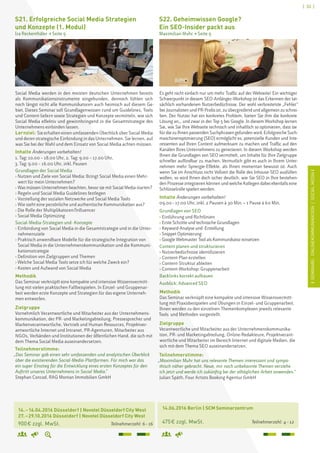 [ 33 ]
ISEMINARE:ONLINEKOMMUNIKATION/SOCIALMEDIAI
[ 33 ]
	 14.06.2016 Berlin | SCM Seminarzentrum
	 475 € zzgl. MwSt. 		 Teilnehmerzahl: 4 – 12
S22. Geheimwissen Google?
Ein SEO-Insider packt aus
Maximilian Muhr  Seite 9
Es geht nicht einfach nur um mehr Traffic auf der Webseite! Ein wichtiger
Schwerpunkt in diesem SEO-Anfänger-Workshop ist das Erkennen der tat-
sächlich vorhandenen Nutzerbedürfnisse. Der wohl verbreitetste „Fehler“
bei Journalisten und PR-Profis ist, zu übergreifend und allgemein zu schrei-
ben. Der Nutzer hat ein konkretes Problem, bieten Sie ihm die konkrete
Lösung an... und zwar in der Top 5 bei Google. In diesem Workshop lernen
Sie, wie Sie Ihre Webseite technisch und inhaltlich so optimieren, dass sie
für die zu Ihnen passenden Suchphrasen gefunden wird. Erfolgreiche Such-
maschinenoptimierung (SEO) ermöglicht es, potenzielle Kunden und Inte-
ressenten auf Ihren Content aufmerksam zu machen und Traffic auf den
Kanälen Ihres Unternehmens zu generieren. In diesem Workshop werden
Ihnen die Grundlagen von SEO vermittelt, um Inhalte für Ihre Zielgruppe
schneller auffindbar zu machen. Vermutlich gibt es auch in Ihrem Unter-
nehmen mehr Synergie-Effekte, als Ihnen momentan bewusst ist. Auch
wenn Sie im Anschluss nicht Vollzeit die Rolle des Inhouse-SEO ausfüllen
wollen, so wird Ihnen doch sicher deutlich, wie Sie SEO in Ihre bestehen-
den Prozesse integrieren können und welche Kollegen dabei ebenfalls eine
Schlüsselrolle spielen werden.
Inhalte Änderungen vorbehalten!
09.00 – 17.00 Uhr, inkl. 2 Pausen à 30 Min. + 1 Pause à 60 Min.
Grundlagen von SEO
› Einführung und Richtlinien
› Erste Schritte und technische Grundlagen
› Keyword-Analyse und -Erstellung
› Snippet Optimierung
› Google Webmaster Tool als Kommunikator einsetzen
Content planen und strukturieren
› Nutzerbedürfnisse identifizieren
› Content-Plan erstellen
› Content-Struktur ableiten
› Content-Workshop: Gruppenarbeit
Backlinks korrekt aufbauen
Ausblick: Advanced SEO
Methodik
Das Seminar verknüpft eine kompakte und intensive Wissensvermitt-
lung mit Praxisbeispielen und Übungen in Einzel- und Gruppenarbeit.
Ihnen werden zu den einzelnen Themenkomplexen jeweils relevante
Tools und Methoden vorgestellt.
Zielgruppe
Verantwortliche und Mitarbeiter aus der Unternehmenskommunika-
tion, PR- und Marketingabteilung, Online-Redakteure, Projektverant-
wortliche und Mitarbeiter im Bereich Internet und digitale Medien, die
sich mit dem Thema SEO auseinandersetzen.
Teilnehmerstimme:
„Maximilian Muhr hat uns relevante Themen interessant und sympa-
thisch näher gebracht. Neue, mir noch unbekannte Themen verstehe
ich jetzt und werde ich zukünftig bei der alltäglichen Arbeit anwenden.“
Julian Späth, Four Artists Booking Agentur GmbH
	 14. – 16.04.2016 Düsseldorf | Novotel Düsseldorf City West	 	
	 27. – 29.10.2016 Düsseldorf | Novotel Düsseldorf City West
	 900 € zzgl. MwSt. 		 Teilnehmerzahl: 6 – 16
S21. Erfolgreiche Social Media Strategien
und Konzepte (1. Modul)
Ira Reckenthäler  Seite 9
Social Media werden in den meisten deutschen Unternehmen bereits
als Kommunikationsinstrumente eingebunden, dennoch fühlen sich
noch längst nicht alle Kommunikatoren auch heimisch auf diesem Ge-
biet. Dieses Seminar soll Grundlagenwissen rund um Guidelines, Tools
und Content liefern sowie Strategien und Konzepte vermitteln, wie sich
Social Media effektiv und gewinnbringend in die Gesamtstrategie des
Unternehmens einbinden lassen.
Lernziel: Sie erhalten einen umfassenden Überblick über Social Media
und deren strategische Einbindung in das Unternehmen. Sie lernen, auf
was Sie bei der Wahl und dem Einsatz von Social Media achten müssen.
Inhalte Änderungen vorbehalten!
1. Tag: 10.00 – 18.00 Uhr, 2. Tag: 9.00 – 17.00 Uhr,
3. Tag: 9.00 – 16.00 Uhr, inkl. Pausen
Grundlagen der Social Media
› Nutzen und Ziele von Social Media: Bringt Social Media einen Mehr-
wert für mein Unternehmen?
› Was müssen Unternehmen beachten, bevor sie mit Social Media starten?
› Regeln und Social Media Guidelines festlegen
› Vorstellung der sozialen Netzwerke und Social Media Tools
› Wie sieht eine persönliche und authentische Kommunikation aus?
› Die Rolle der Multiplikatoren/Influencer
› Social Media Optimizing
Social-Media-Strategien und -Konzepte
› Einbindung von Social Media in die Gesamtstrategie und in die Unter-
nehmensziele
› Praktisch anwendbare Modelle für die strategische Integration von
Social Media in die Unternehmenskommunikation und die Kommuni-
kationsstrategie
› Definition von Zielgruppen und Themen
› Welche Social Media Tools setze ich für welche Zweck ein?
› Kosten und Aufwand von Social Media
Methodik
Das Seminar verknüpft eine kompakte und intensive Wissensvermitt-
lung mit vielen praktischen Fallbeispielen. In Einzel- und Gruppenar-
beit werden erste Konzepte und Strategien für das eigene Unterneh-
men entworfen.
Zielgruppe
Vornehmlich Verantwortliche und Mitarbeiter aus der Unternehmens-
kommunikation, der PR- und Marketingabteilung, Pressesprecher und
Markenverantwortliche, Vertrieb und Human Resources, Projektver-
antwortliche Internet und Intranet, PR-Agenturen, Mitarbeiter aus
NGOs, Verbänden und Institutionen der öffentlichen Hand, die sich mit
dem Thema Social Media auseinandersetzen.
Teilnehmerstimme:
„Das Seminar gab einen sehr umfassenden und analytischen Überblick
über die existierenden Social-Media-Plattformen. Für mich war das
ein super Einstieg für die Entwicklung eines ersten Konzeptes für den
Auftritt unseres Unternehmens in Social Media.
Stephan Conrad, RAG Montan Immobilien GmbH
 