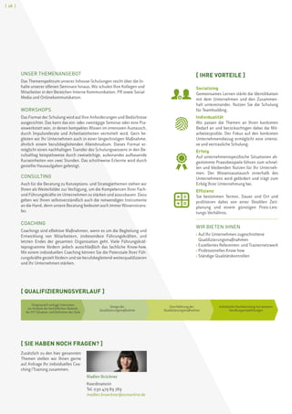 [ 48 ]
UNSER THEMENANGEBOT
Das Themenspektrum unserer Inhouse-Schulungen reicht über die In-
halte unserer offenen Seminare hinaus. Wir schulen Ihre Kollegen und
Mitarbeiter in den Bereichen Interne Kommunikation, PR sowie Social
Media und Onlinekommunikation.
WORKSHOPS
Das Format der Schulung wird auf Ihre Anforderungen und Bedürfnisse
ausgerichtet. Das kann das ein- oder zweitägige Seminar oder eine Pra-
xiswerkstatt sein, in denen kompaktes Wissen im intensiven Austausch,
durch Impulsreferate und Arbeitseinheiten vermittelt wird. Gern be-
gleiten wir Ihr Unternehmen auch in einer längerfristigen Maßnahme,
ähnlich einem berufsbegleitenden Abendstudium. Dieses Format er-
möglicht einen nachhaltigen Transfer des Schulungswissens in den Be-
rufsalltag beispielsweise durch zweiwöchige, aufeinander aufbauende
Kurseinheiten von zwei Stunden. Das schrittweise Erlernte wird durch
gestellte Hausaufgaben gefestigt.
CONSULTING
Auch für die Beratung zu Konzeptions- und Strategiethemen stehen wir
Ihnen als Weiterbilder zur Verfügung, um die Kompetenzen Ihrer Fach-
und Führungskräfte im Unternehmen zu stärken und auszubauen. Dazu
geben wir Ihnen selbstverständlich auch die notwendigen Instrumente
an die Hand, denn unsere Beratung bedeutet auch immer Wissenstrans-
fer.
COACHING
Coachings sind effektive Maßnahmen, wenn es um die Begleitung und
Entwicklung von Mitarbeitern, insbesondere Führungskräften, und
letzten Endes der gesamten Organisation geht. Viele Führungskräf-
teprogramme fördern jedoch ausschließlich das fachliche Know-how.
Mit einem individuellen Coaching können Sie die Potenziale Ihrer Füh-
rungskräfte gezielt fördern und sie berufsbegleitend weiterqualifizieren
und Ihr Unternehmen stärken.
[ QUALIFIZIERUNGSVERLAUF ]
Vorgespräch und ggf. Interviews
zur Analyse der betrieblichen Bedarfe,
der IST-Situation und Definition der Ziele
Design der
Qualifizierungsmaßnahme
Durchführung der
Qualifizierungsmaßnahme
Individuelle Nachbereitung mit weiteren
Handlungsempfehlungen
[ IHRE VORTEILE ]
Socializing
Gemeinsames Lernen stärkt die Identifikation
mit dem Unternehmen und den Zusammen-
halt untereinander. Nutzen Sie die Schulung
für Teambuilding.
Individualität
Wir passen die Themen an Ihren konkreten
Bedarf an und berücksichtigen dabei die Mit-
arbeiterprofile. Der Fokus auf den konkreten
Unternehmensbezug ermöglicht eine intensi-
ve und vertrauliche Schulung.
Erfolg
Auf unternehmensspezifische Situationen ab-
gestimmte Praxisbeispiele führen zum schnel-
len und bleibenden Nutzen für Ihr Unterneh-
men. Der Wissensaustausch innerhalb des
Unternehmens wird gefördert und trägt zum
Erfolg Ihrer Unternehmung bei.
Effizienz
Sie bestimmen Termin, Dauer und Ort und
profitieren dabei von einer flexiblen Zeit-
planung und einem günstigen Preis-Leis-
tungs-Verhältnis.
WIR BIETEN IHNEN
› Auf Ihr Unternehmen zugeschnittene
Qualifizierungsmaßnahmen
› Exzellentes Referenten- und Trainernetzwerk
› Professionelles Know-how
› Ständige Qualitätskontrollen
[ SIE HABEN NOCH FRAGEN? ]
Zusätzlich zu den hier genannten
Themen stellen wir Ihnen gerne
auf Anfrage Ihr individuelles Coa-
ching / Training zusammen.
Madlen Brückner
Koordinatorin
Tel. 030 479 89 789
madlen.brueckner@scmonline.de
 