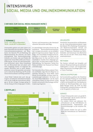 IINTENSIVKURSEI
[ 15 ]
IINTENSIVKURSEI
INTENSIVKURS
SOCIAL MEDIA UND ONLINEKOMMUNIKATION
[ TERMINE ]
27.10.–19.11.2016 in Düsseldorf
18.05.–24.06.2017 in Düsseldorf
Onlinemedien gehören seit vielen Jahren zum
festen Bestandteil des beruflichen Alltags von
Unternehmenskommunikatoren und Mitar-
beitern der Bereiche PR und Marketing. Die
Weiterentwicklung des Internets und damit
einhergehende neue Kommunikationsmög-
lichkeiten und -formen, aber auch Risiken des
sogenannten Social Webs stellen eine Heraus-
forderung dar, mit der sich viele Kommunika-
toren konfrontiert sehen. Diese Entwicklung
hin zum Mitmachweb lässt sich jedoch nicht
mehr rückgängig machen–im Gegenteil: Die
sozialen Netzwerke sind zu einem Massen-
phänomen unserer Zeit geworden und werden
auch in Zukunft das Marketing, die PR und die
Interne Kommunikation nachhaltig verändern.
„Social Media“ bedeutet aber auch, dass ge-
lungene und effiziente Onlinekommunikation
nicht von der Größe des Unternehmens abhän-
gig ist. Mit der richtigen Strategie gelingt Ih-
nen der Dialog mit Ihren Zielgruppen, Kunden,
Partnern und Interessenten in den thematisch
relevanten Netzwerken oder Blogs.
Im zweimoduligen Intensivkurs lernen Sie, die
veränderten Kommunikationsmechanismen
und -strategien einzustufen, um sie schließlich
gewinnbringend einzusetzen. Zögern Sie nicht
länger, eine Social-Media-Strategie für Ihr Un-
ternehmen zu entwickeln, um seriös und mit
dem Bewusstsein für Dos und Don’ts in den
verschiedenen Kanälen Ihrer Zielgruppe prä-
sent zu sein. Auf diese Weise steigern Sie Ihre
Wahrnehmung, Ihre Reputation, stärken Ihre
Marke und fördern den Austausch von Wissen
und Erfahrungen.
Der Intensivkurs Social Media analysiert Chan-
cen und Risiken, zeigt effiziente Wege hin zur
optimalen Nutzung von Social Media. Somit
können Sie sich gezielter auf diese neuen He-
rausforderungen vorbereiten. Sie lernen, wie
Sie Social-Media-Maßnahmen und die damit
verbundenen Kosten im Unternehmen richtig
bündeln und sinnvoll in Ihre Strategie und Kos-
tenplanung integrieren.
ZIELGRUPPE
Vornehmlich Verantwortliche und Mitarbeiter
aus der Unternehmenskommunikation sowie
dem Bereich PR & Marketing, Pressesprecher
und Markenverantwortliche, Vertrieb und
Human Resources, Projektverantwortliche In-
ternet, PR-Agenturen, Mitarbeiter aus NGOs,
Verbänden und Institutionen der öffentlichen
Hand, die sich mit dem Thema Social Media
auseinandersetzen.
METHODIK
Das Seminar verknüpft eine kompakte und
intensive Wissensvermittlung mit praktischen
Fallbeispielen in Einzel- und Gruppenarbeit.
Neben theoretischen Grundlagen geben unse-
re Trainer Praxistipps.
ABSCHLUSSPRÜFUNG
Die Kursteilnahme qualifiziert die Teilnehmer
für eine optionale Prüfung zum Social Media
Manager. Die Prüfung findet zweimal jährlich
in Berlin und Düsseldorf statt. Die Absolventen
erhalten ein Abschlusszertifikat zum „Social
Media Manager (m/w)” der SCM. Für diese
Prüfung fallen zusätzliche Kosten an, die nicht
in der Kursgebühr enthalten sind.
SERVICE
› Unsere Schwerpunkte setzen wir gemäß Ih-
ren Erwartungen, die wir vorab in einer kur-
zen Onlineumfrage klären.
› Sie erhalten Zutritt zum exklusiven Teil-
nehmerbereich auf der SCM-Webseite mit
Vorabinformationen, Präsentationen und
Zusammenfassungen zu den einzelnen Mo-
dulen.
› Und natürlich erhalten Sie auch zu jedem
Modul des Intensivkurses ein Teilnahmezer-
tifikat.
[ IHR WEG ZUM SOCIAL MEDIA MANAGER (M/W) ]
MODUL I
Erfolgreiche Social Media Strategien
und Konzepte
MODUL II
Social Media
in der Praxis und die
optimale Nutzung
OPTIONALE
PRÜFUNG
SOCIAL MEDIA
MANAGER/IN
[SCM]
+ › =
[ ZEITPLAN ]
I
II
THEMA DO FR SA
1. Grundlagen der Social Media mit Übung
2. Social-Media-Strategien und -Konzepte
mit Übung
Gruppenarbeit zum Erstkonzept
3. Social Media in der Unternehmenskom-
munikation mit Übung
4. Presse- und Öffentlichkeitsarbeit 2.0
5. Krisenkommunikation im Social Web
mit Übung
6. Rechtliche Aspekte
7. Social Media in der Internen Kommu-
nikation
8. SEO und Social Media Marketing
 