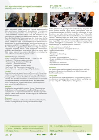 ISEMINARE:PUBLICRELATIONSI
[ 29 ]
02.12.2016 Düsseldorf | Mercure Düsseldorf Seestern
12.05.2017 Düsseldorf | Mercure Düsseldorf Seestern
475€ zzgl. MwSt. Teilnehmerzahl: 6–14
S10. Agenda Setting erfolgreich umsetzen
Matthias Kutzscher > Seite 9
Medien favorisieren „starke“ Nachrichten: Über das revolutionäre Pro-
dukt, den schweren Korruptionsfall, die umkämpfte Firmenübernah-
me, die brillanten Jahreszahlen berichten Zeitungen, Fernsehen und
Online-Portale meist ausführlich! Platz findet, was aktuell ist und viele
interessiert. Die Auswahl prägt die öffentliche Meinung. Denn Fakt ist:
Durch die Häufigkeit der Berichterstattung, den Umfang und die Auf-
machung beeinflussen die Medien die Bedeutsamkeit, die die Öffent-
lichkeit Themen zuschreibt. Dramatische Ereignisse machen aber nur
den kleinsten Teil der Informationen aus, die für Unternehmen und Or-
ganisationen tatsächlich wichtig sind. Doch das Dilemma lässt sich lösen.
Wer Bekanntheit, Image, Leistungen, Werte beständig und erfolgreich
Zielgruppen vermitteln möchte, sollte strategisches Themensetting
betreiben – also Botschaften gezielt auf die öffentliche Agenda heben.
Dafür müssen relevante Informationen identifiziert, entwickelt und ge-
konnt in Kommunikationskanäle gespielt werden.
Inhalte Änderungen vorbehalten!
09.00–17.00 Uhr, inkl. 2 Pausen à 30 Min. + 1 Pause à 60 Min.
› Einführung – Themensetting als Lösungsweg
› Themensetting – Definition und Erklärung
› Das Thema – Was Interesse weckt
› Das Thema – Wie Inhalte gefunden werden
› Der Prozess – Wie Themensetting gestaltet wird
› Prozess-Elemente – Agenda Surfing und Agenda Cutting
Lernziel
Dieser Workshop zeigt, warum bestimmte Themen mehr Aufmerksam-
keit bekommen als andere, wie in Unternehmen und Organisationen
„Issues“ gefunden, wie sie aufbereitet sowie platziert werden können.
Ziel ist es, den Workshop-Teilnehmern zu verdeutlichen, wie klassische
und webbasierte Medien Informationen werten, welche Methoden
beim „Themensetting“ eingesetzt werden und wie Agenda Surfing
sowie Agenda Cutting funktionieren.
Methodik
Der Workshop wechselt ständig zwischen Vortrag, Präsentation und
der Diskussion von Praxisbeispielen sowie Einzel-/Gruppenarbeiten
und Fallstudien. So ergibt sich ein inhaltstarker, abwechslungsreicher
Input aus Theorie und Praxis unter Berücksichtigung der individuellen
Teilnehmererfahrungen.
Zielgruppe
Das Seminar richtet sich an Mitarbeiter in der Unternehmenskommu-
nikation, in PR-Agenturen, Marketing- und Presseabteilungen.
18. – 19.10.2016 Berlin | SCM Seminarzentrum
950€ zzgl. MwSt. Teilnehmerzahl: 6–12
S11. Bild-PR
Prof. Dr. Dieter Georg Herbst > Seite 8
Bilder gehören zum grundlegenden Handwerkszeug für jeden, der
Public Relations betreibt: Täglich wählen PR-Mitarbeiter Bilder für
Presseinformationen aus, sie briefen Fotografen und Layouter für neue
Broschüren und geben Internetseiten mit Bildern frei. Positive oder
besser negative Emotionen? Menschen im Profil, von vorn oder besser
unscharf? Bekanntes zeigen oder besser Neues? Viele solcher Entschei-
dungen müssen wir beim Bildeinsatz treffen. Wer hat die Antworten auf
diese Fragen? Der international renommierte Dozent, Autor und Bera-
ter Prof. Herbst gibt in diesem Seminar eine Fülle von fundierten und
bewährten Tipps für den wirkungsvollen Bildeinsatz.
Inhalte Änderungen vorbehalten!
1. Tag: 10.00 – 18.00 Uhr, 2. Tag: 9.00 – 17.00 Uhr,
› Bedeutung von Bildern
› Bildwirkung
› Prinzipien der Bildwirkung
› Bildauswahl
› Besonders wirkungsvolle Motive
› Einsatz von Bildern in Mittel und Maßnahmen
› Bildideen
› Konzept für den Bildeinsatz
› Bilderwelten für Unternehmen
Methodik
Das Seminar bietet eine Mischung aus Präsentation, Einzel- und Grup-
penarbeiten, Besprechung von Beispielen der Teilnehmenden und
Best-Practice-Beispielen.
Zielgruppe
Das Seminar richtet sich an Mitarbeiter in Unternehmen und Agentu-
ren, die mit der Auswahl und dem Einsatz von Bildern beschäftigt sind,
sowie an Fotografen und Mitarbeiter in Bildagenturen.
NEU
 