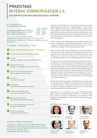 [ 46 ][ 46 ]
PRAXISTAGE
INTERNE KOMMUNIKATION 2.0
AUF DEM WEG ZUM ERFOLGREICHEN SOCIAL INTRANET
6./7. OKTOBER 2016
IN FRANKFURT AM MAIN
1 TAG 2 TAGE*
FRÜHBUCHERPREIS BIS 24.08.2016: 420€ 795€
MITTLERER PREIS AB 25.08.2016: 470€ 895€
VOLLPREIS AB 22.09.2016: 520€ 995€
www.scmonline.de/agb / Preise zzgl. MwSt.
*Alle Teilnehmer erhalten je ein Exemplar der Studie "Intranet –
Marktübersicht und Trends 2015", "Enterprise 2.0 Watch" und "Social
Intranet 2012".
Fragt man nach der Zukunft der Internen Kommunikation, lautet die
Antwort häufig „Enterprise 2.0“, „Digital Workplace“, „Social Collabo-
ration“. Begriffe, die den Einsatz von Social Software in der Internen
Kommunikation als zukunftsweisend betrachten und eine neue Philoso-
phie von Kommunikation und Zusammenarbeit heraufbeschwören. Ziel
ist eine vereinfachte Kommunikation und Zusammenarbeit, ein schnel-
lerer Informationsaustausch sowie ein optimiertes und nachhaltiges
Wissensmanagement.
Inzwischen haben nahezu alle großen Softwareanbieter wie IBM, Micro-
soft oder Salesforce ihr Produktangebot hinsichtlich der internen Nut-
zung von Social Media ausgebaut und die Zahl neuer Anbieter von So-
cial-Software-Lösungen und Social Intranets steigt stetig.
Diverse Studien belegen, dass die Bedeutung interner Social Software
für Unternehmen weiter wächst. Innerhalb der letzten drei Jahre ist der
Anteil der Unternehmen mit internem Social-Media-Einsatz von 37 auf
60% gestiegen, so die Studie „Enterprise 2.0–Status Quo 2013“. Und
auch für die kommenden Jahre wird ein Bedeutungszuwachs erwartet.
Social Business besitzt also vielversprechende Potenziale für Unterneh-
men. Dennoch ist die Einführung von Social Intranets oder Enterprise
Social Networks oft eine Herausforderung hinsichtlich der Akzeptanz
und Unternehmenskultur. Wie wird Social Software erfolgreich für die
Interne Kommunikation eingesetzt? Wie können Mitarbeiter erfolgreich
eingebunden und für die Nutzung motiviert werden? Wie gestaltet sich
die Zusammenarbeit zwischen Interner Kommunikation, HR und IT?
Welche Anwendungen eignen sich am besten für Ihre Mitarbeiterkom-
munikation? Diesen und weiteren Fragen widmen sich die Praxistage
Interne Kommunikation 2.0.
ErfahreneInterneKommunikations-undSocial-Intranet-Expertenarbei-
ten zwei Tage mit den Teilnehmern in Workshops an ihren Top-Themen.
In Keynotes und einer Poster Session liefern Ihnen die Referenten
Best-Practice-Beispiele mit Impulsen für die praktische Umsetzung von
Social Media in der Internen Kommunikation.
Teilnehmer sind u.a. Mitarbeiter und Leiter der Abteilungen Interne
Kommunikation, Unternehmenskommunikation, Onlinekommunika-
tion, Intranet, B2E-Portale, eCollaboration, Human Resources, Wis-
sens- und Content Management sowie Mitglieder des Vorstands und der
Geschäftsleitung.
REFERENTEN SIND U.A.*
11 THEMEN–11 WORKSHOPS–2 TAGE*
W1 Von der Informationsvermittlung zur Partizipation
W2 Intranet-Seiten nutzerfreundlich gestalten
W3 Intranet
der Weg zu Interaktion, Zusammenarbeit und Wissen
W4 Social Collaboration
Stell dir vor, es wird digital... und keiner macht mit
W5 Intranet mit Microsoft SharePoint
Vorteile, Nachteile und Alternativen
W6 Schreiben
für interne Onlinemedien
W7 Storytelling
in der Online-Mitarbeiterkommunikation
W8 Intranet und Kollaboration
verstehen und erfolgreich umsetzen
W9 Moderne Arbeitswelten
Neue Arbeitsweisen und Kulturwandel
W10 Social Intranet erfolgreich steuern
Kennzahlen und Methoden
W11 Die Nutzer begleiten
Change-Management-Planung
Ariana Fischer
Sabine Krippl
textwende
Lutz Hirsch
HIRSCHTEC
Carsten Rossi
Kammann Rossi
Dr. Georg Kolb
Klenk & Hoursch
Manuel Wecker
JP|KOM
STIMMEN UNSERER TEILNEHMER
„Social Intranet – praxisnah erklärt. Diese Plattform bietet sehr gute
Möglichkeiten zum Erfahrungsaustausch in diesem immer wichtiger
werdenden Thema. Sehr gut ausgewählte Referenten bringen das Thema
anschaulich und verständlich näher.“
Andrea Ostheer, Mast-Jägermeister SE
 