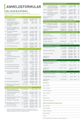 ANMELDEFORMULAR
SCM, Lehmbruckstraße 24, 10245 Berlin | www.scmonline.de
Ich melde mich zu folgendem Seminar, Intensivkurs, Tagung bzw. Praxistage an und
akzeptiere die AGB*:
[ FAX: +49 (0) 30 47 98 98 00 ]
Ihre Daten
Name I Vorname
Firma I Institution
Funktion I Abteilung
Straße I Postfach
PLZ I Ort
E-Mail I Telefon
Ort I Datum I Unterschrift
Abweichende Rechnungsadresse
Name I Vorname
Firma I Institution
Funktion I Abteilung
Straße I Postfach
PLZ I Ort
Hiermit melde ich eine 2. Person an. -> Name I Vorname
INTERNE KOMMUNIKATION (IK)
S1 Den Change-Prozess
erfolgreich treiben
04.11.2016
12.05.2017
Düsseldorf
Düsseldorf
475€
475€
S2 Interne Kommunikation im
Schleudergang – Management
Summary der wichtigsten
Grundlagen
28.11.2016
30.06.2017
Berlin
Berlin
475€
475€
S3 Interne Kommunikation im
Überblick: Grundlagen, Strate-
gien und Konzepte
22.-24.09.2016
06.-08.04.2017
Frankfurt
Düsseldorf
890€
890€
S4 Interne Kommunikations-
instrumente
13.-15.10.2016
18.-20.05.2017
Frankfurt
Düsseldorf
890€
890€
S5 Intranet und Social Media in der
Internen Kommunikation
04.11.2016
12.05.2017
Düsseldorf
Düsseldorf
475€
475€
S6 Mitarbeiterzeitschriften 21.11.2016 Berlin 475€
S7 Schnittstellen und Erfolgs-
kontrolle der Internen
Kommunikation
24.-26.11.2016
22.-24.06.2017
Frankfurt
Düsseldorf
890€
890€
S8 Social Intranet mit SharePoint 04.11.2016
12.05.2017
Düsseldorf
Düsseldorf
475€
475€
S9 Unternehmenskultur pur 04.11.2016
12.05.2017
Düsseldorf
Düsseldorf
475€
475€
PUBLIC RELATIONS (PR)
S10 Agenda Setting erfolgreich
umsetzen
02.12.2016
12.05.2017
Düsseldorf
Düsseldorf
475€
475€
S11 Bild-PR 18.-19.10.2016 Berlin 950€
S12 Krisen-PR –
Kontroversen, Konﬂikte, Krisen
04.11.2016
05.05.2017
Frankfurt
Frankfurt
475€
475€
S13 Marketing im Tourismus 17.-19.11.2016 Berlin 890 €
S14 PR im Tourismus 20.-22.10.2016 Berlin 890 €
S15 PR und Recht 25.11.2016
11.05.2017
Düsseldorf
Düsseldorf
475€
475€
S16 Professionelle PR-Konzepte I 14.–15.11.2016 Berlin 950€
S17 Professionelle PR-Konzepte II 16.11.2016 Berlin 490€
S18 Rhetorik im Medienumgang 25.11.2016
22.05.2017
Frankfurt
Frankfurt
475€
475€
S19 Schreibtraining für PR-Proﬁs–
Journalistisches Schreiben in
Unternehmen
15.-16.09.2016
20.-21.10.2016
15.-16.11.2016
16.-17.03.2017
16.-17.05.2017
26.-27.06.2017
Berlin
München
Düsseldorf
Berlin
Düsseldorf
München
890€
890€
890€
890€
890€
890€
S20 Storytelling 10.-11.11.2016
22.-23.06.2017
München
München
890€
890€
S21 Vertriebsunterstützende PR 11.11.2016
24.04.2017
Düsseldorf
Düsseldorf
475€
475€
S22 Werbetexten für Marketing und
Kommunikation
07.-08.11.2016 Berlin 890€
ONLINEKOMMUNIKATION UND SOCIAL MEDIA (OK)
S23 Digitales Storytelling in der
Unternehmenskommunikation
06.-07.10.2016 Berlin 950€
S24 Erfolgreiche Social Media Stra-
tegien und Konzepte
27.-29.10.2016
18.-20.05.2017
Düsseldorf
Düsseldorf
900€
900€
S25 Google verstehen 02.12.2016 Berlin 475€
S26 Onlinekommunikation und Social
Media im Tourismus
08.-10.12.2016
04.-06.05.2017
Berlin 890€
S27 Schreiben für Onlinemedien 17.11.2016
18.05.2017
Düsseldorf
Düsseldorf
475€
475€
S28 Social Media in der Praxis und
die optimale Nutzung
17.-19.11.2016
22.-24.06.2017
Düsseldorf
Düsseldorf
900€
900€
S29 Texten für Social Media 18.11.2016
19.05.2017
Düsseldorf
Düsseldorf
475€
475€
INTENSIVKURS INTERNE KOMMUNIKATION
Modul I: Interne Kommunikation
im Überblick: Grundlagen,
Strategien und Konzepte
22.-24.09.2016
06.-08.04.2017
Frankfurt
Düsseldorf
890€
890€
Modul II: Interne Kommunikations-
instrumente
13.-15.10.2016
18.-20.05.2017
Frankfurt
Düsseldorf
890€
890€
Modul III: Schnittstellen und Erfolgs-
kontrolle der Internen
Kommunikation
24.-26.11.2016
22.-24.06.2017
Frankfurt
Düsseldorf
890€
890€
Gesamter Intensivkurs
(Modul I–III)
2. Halbjahr 2016
1. Halbjahr 2017
Frankfurt
Düsseldorf
2.100€
2.100€
Preisübersicht: 3 Module = 2.100€ | 2 Module = 1.590€ | 1 Modul = 890€
INTENSIVKURS SOCIAL MEDIA UND ONLINEKOMMUNIKATION
Modul I: Erfolgreiche Social Media
Strategien und Konzepte
27.-29.10.2016
18.-20.05.2017
Düsseldorf
Düsseldorf
900€
900€
Modul II: Social Media in der Praxis
und die optimale Nutzung
17.-19.11.2016
22.-24.06.2017
Düsseldorf
Düsseldorf
900€
900€
Gesamter Intensivkurs
(Modul I–II)
2. Halbjahr 2016
1. Halbjahr 2017
Düsseldorf
Düsseldorf
1.600€
1.600€
INTENSIVKURS TOURISMUSKOMMUNIKATION UND -MARKETING
PR im Tourismus 20.-22.10.2016 Berlin 890€
Marketing im Tourismus 17.-19.11.2016 Berlin 890€
Onlinekommunikation und Social
Media im Tourismus
08.-10.12.2016 Berlin 890€
Gesamter Intensivkurs 2. Halbjahr 2016 Berlin 2.100€
Preisübersicht: 3 Module = 2.100€ | 2 Module = 1.590€ | 1 Modul = 890€
SCHREIBWERKSTATT INTENSIV
Schreibtraining für PR-Proﬁs 15.-16.11.2016
16.-17.05.2017
Düsseldorf
Düsseldorf
890€
890€
Schreiben für Onlinemedien 17.11.2016
18.05.2017
Düsseldorf
Düsseldorf
475€
475€
Texten für Social Media 18.11.2016
19.05.2017
Düsseldorf
Düsseldorf
475€
475€
Gesamter Kurs
(Modul I–III)
15.-18.11.2016
16.-19.05.2017
Düsseldorf
Düsseldorf
1.500€
1.500€
STORYTELLING INTENSIV
Digitales Storytelling in der Unter-
nehmenskommunikation
06.-07.10.2016 Berlin 950€
Storytelling 10.-11.11.2016 München 890€
Gesamter Kurs
(Modul I–II)
06.10.-11.11.2016 Berlin/
München
1.500€
PROFESSIONELLE PR-KONZEPTE INTENSIV
Professionelle PR-Konzepte I 14.–15.11.2016 Berlin 950€
Professionelle PR-Konzepte II 16.11.2016 Berlin 490€
Gesamter Kurs
(Modul I–II)
14.-16.11.2016 Berlin 1.300€
* Hinweis: Alle Veranstaltungspreise verstehen sich zuzüglich Mehrwertsteuer.
Rabatte für Frühbucher und Mitglieder ausgewählter Fachverbände sowie Rabatte
auf Mehrfachbuchungen ﬁnden Sie in den AGB auf Seite 54.
 