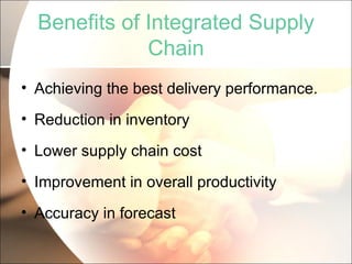 Benefits of Integrated Supply Chain Achieving the best delivery performance. Reduction in inventory Lower supply chain cost Improvement in overall productivity Accuracy in forecast 