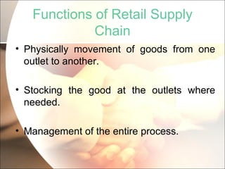 Functions of Retail Supply Chain Physically movement of goods from one outlet to another. Stocking the good at the outlets where needed. Management of the entire process. 