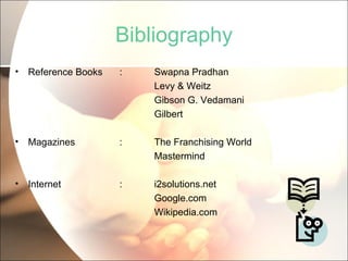 Bibliography Reference Books : Swapna Pradhan Levy & Weitz Gibson G. Vedamani Gilbert  Magazines : The Franchising World   Mastermind Internet : i2solutions.net Google.com Wikipedia.com 